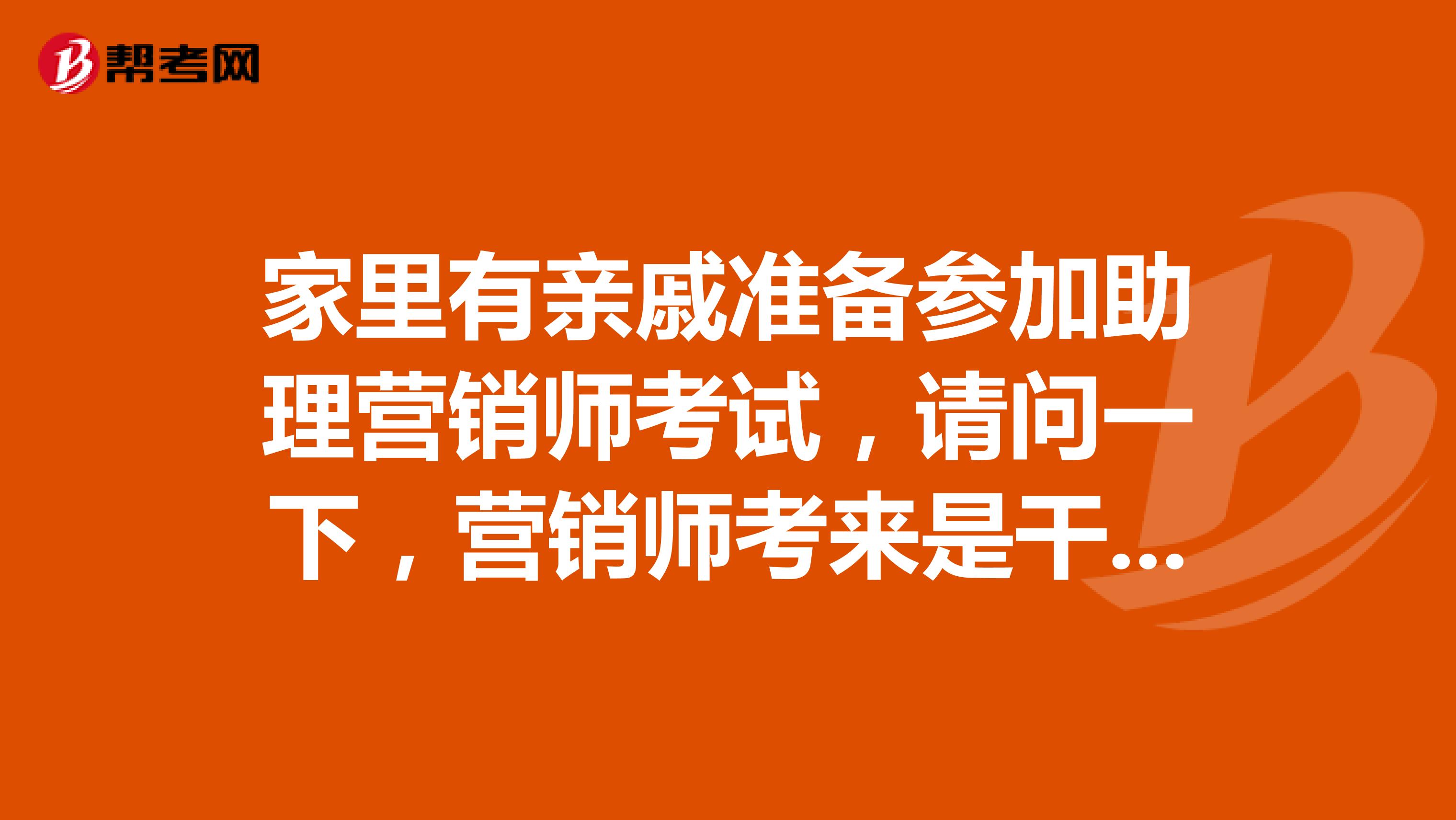 家里有亲戚准备参加助理营销师考试，请问一下，营销师考来是干嘛的呀？