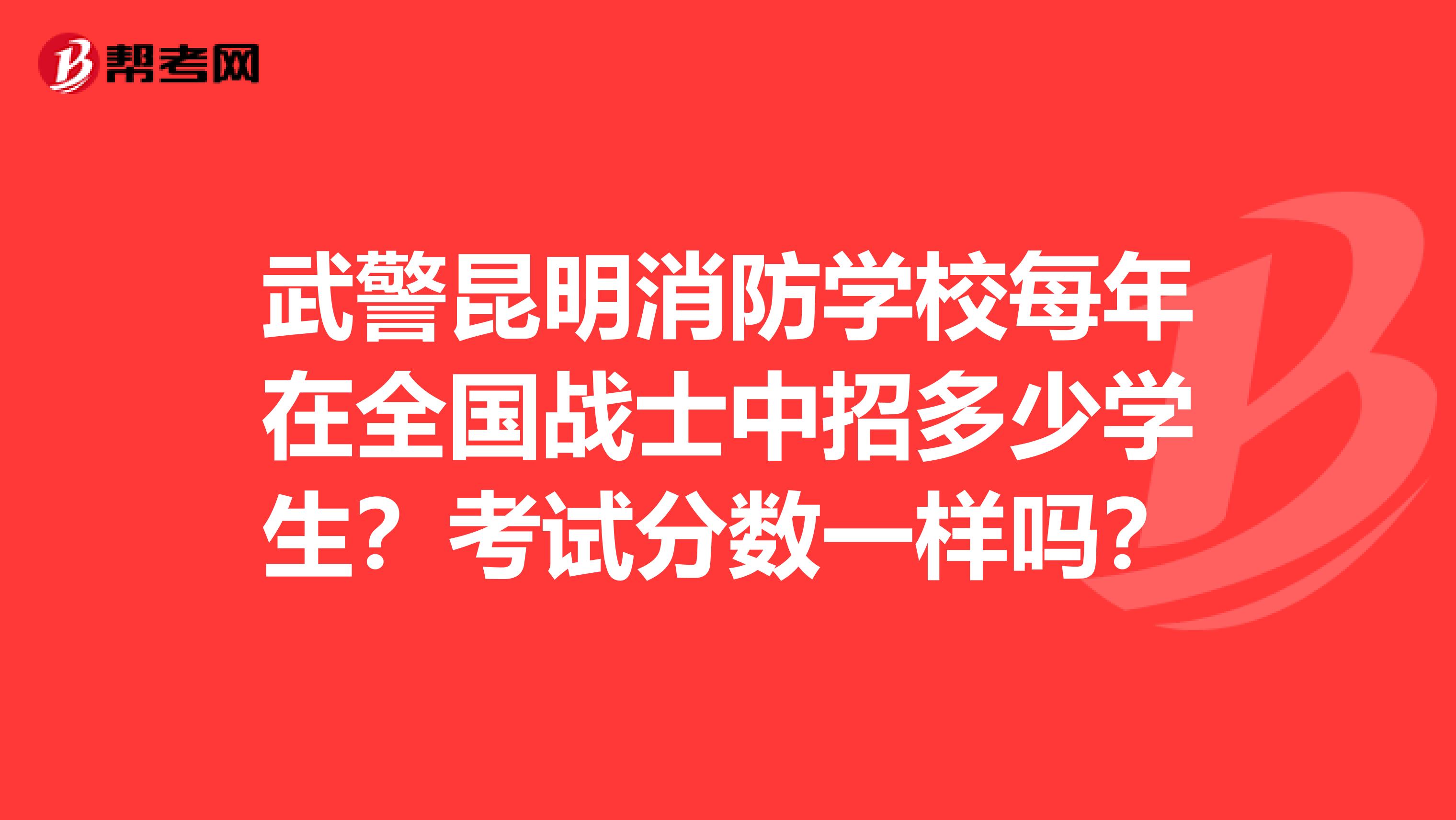 武警昆明消防学校每年在全国战士中招多少学生?考试分数一样吗?