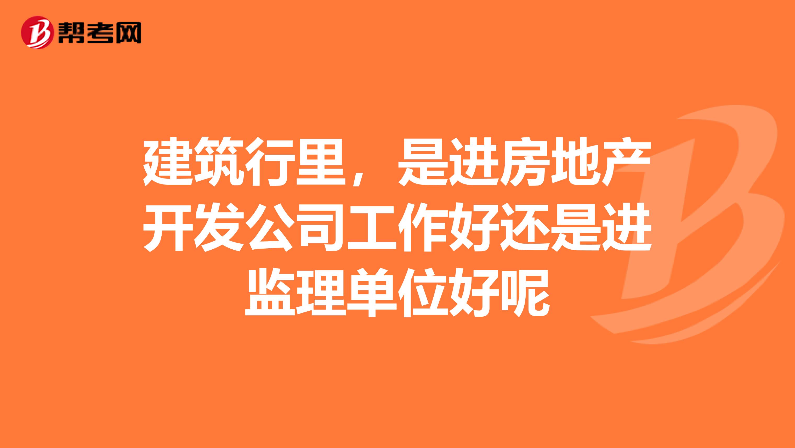 建筑行里,是进房地产开发公司工作好还是进监理单位好呢