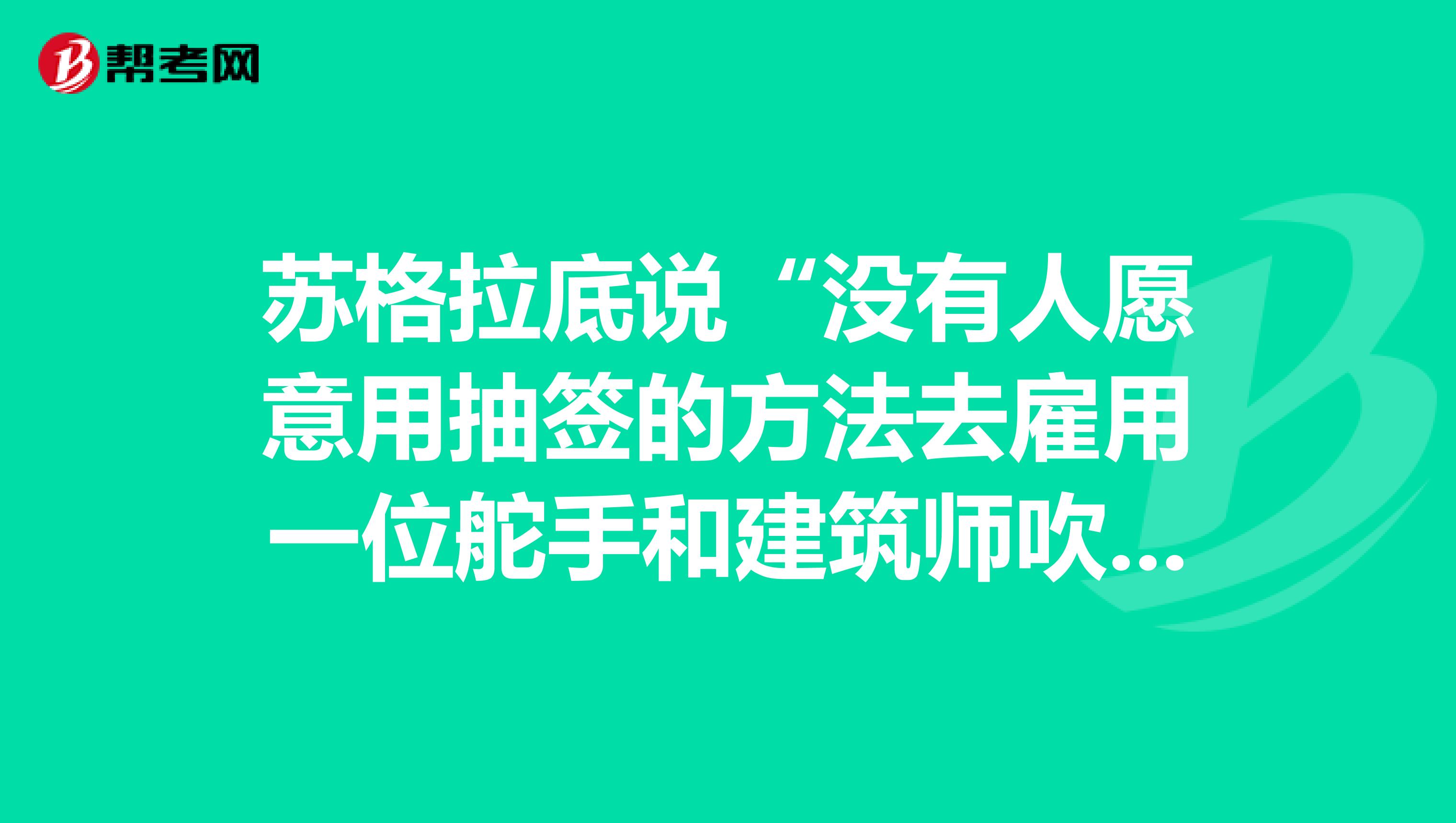 苏格拉底说“没有人愿意用抽签的方法去雇用一位舵手和建筑师吹笛手或其他行业的人，而这类事若出错的