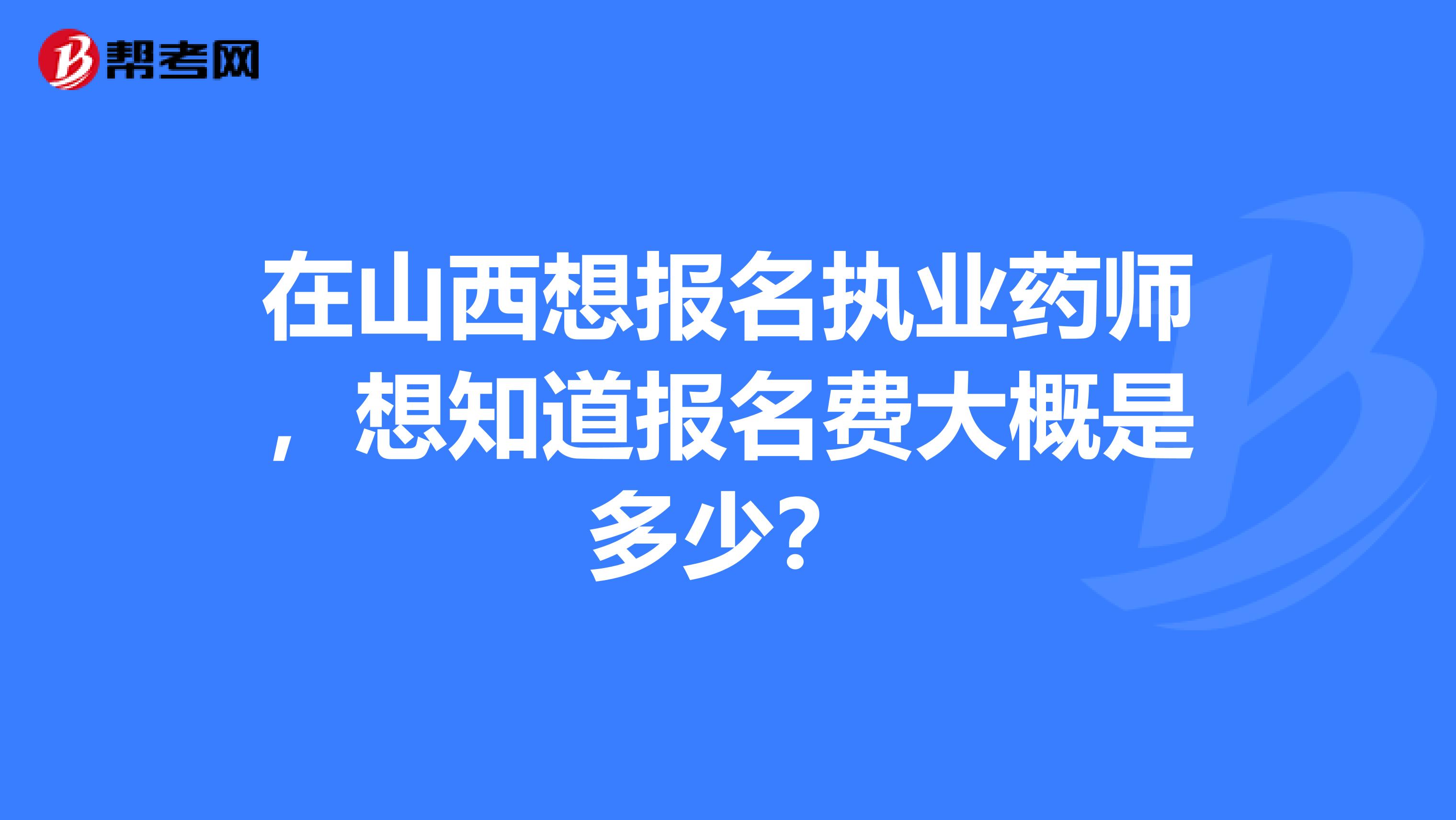在山西想报名执业药师，想知道报名费大概是多少？