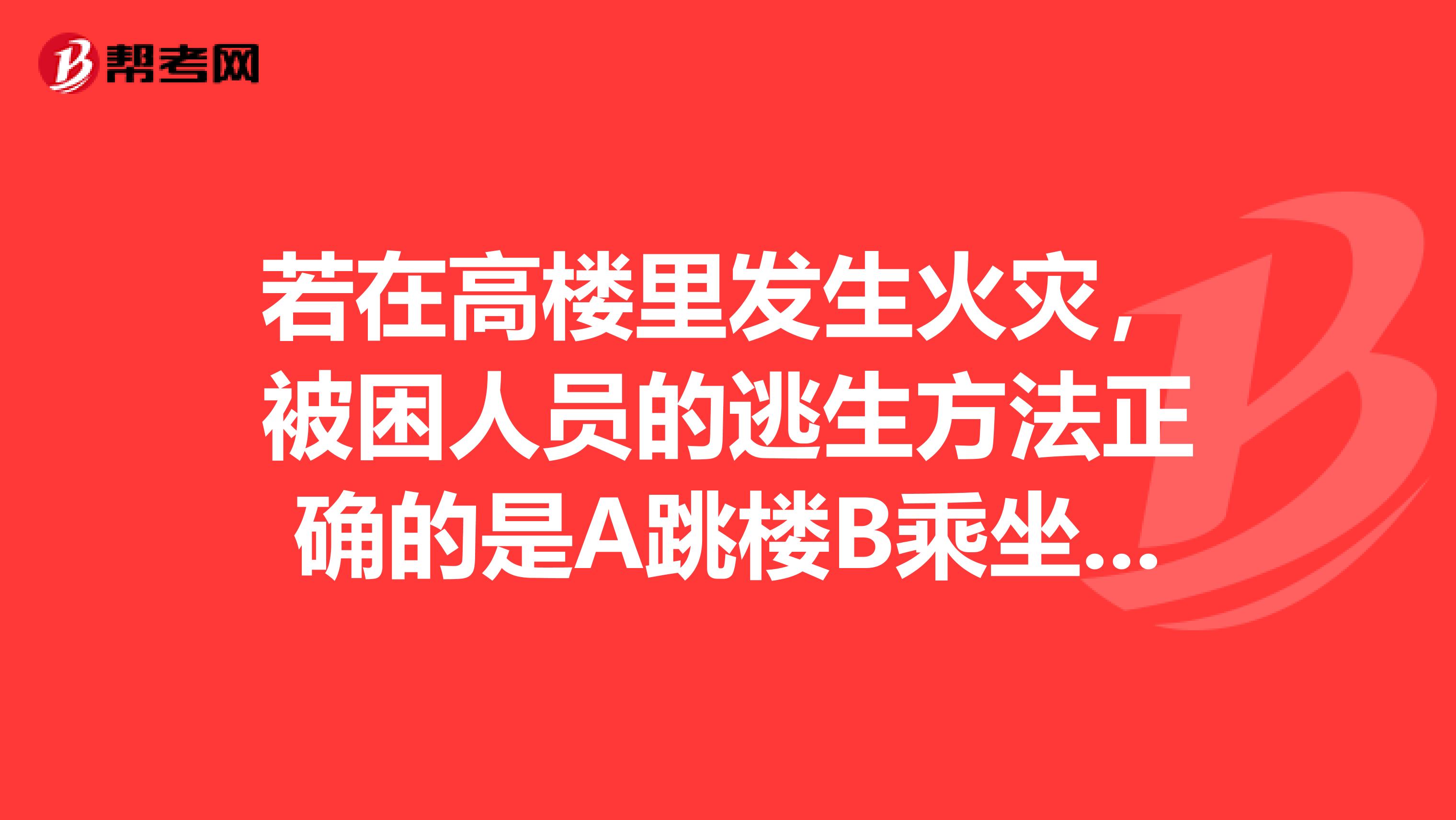 若在高楼里发生火灾，被困人员的逃生方法正确的是A跳楼B乘坐电梯C打开所有门窗D