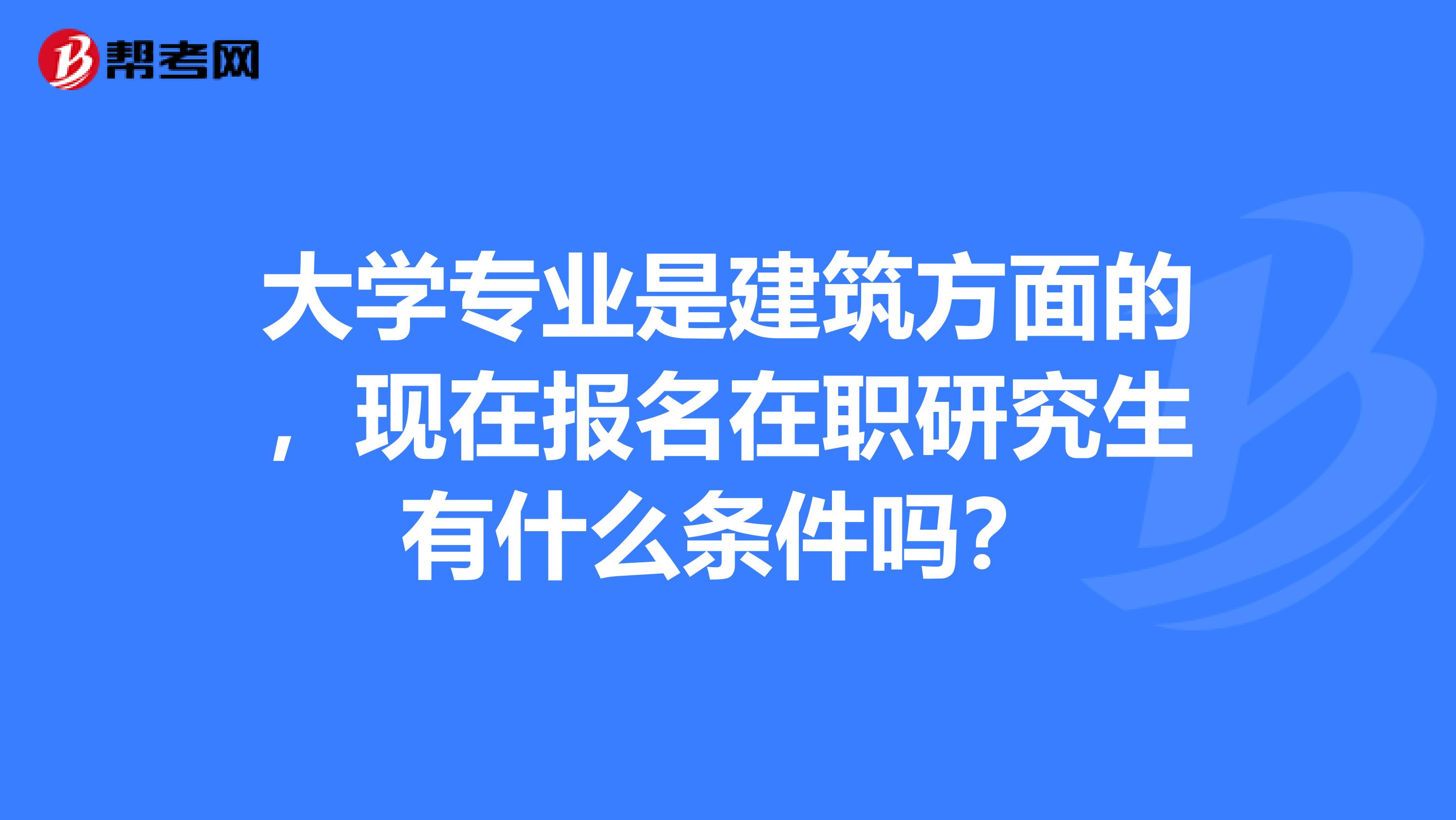 大学专业是建筑方面的,现在报名在职研究生有什么条件吗?