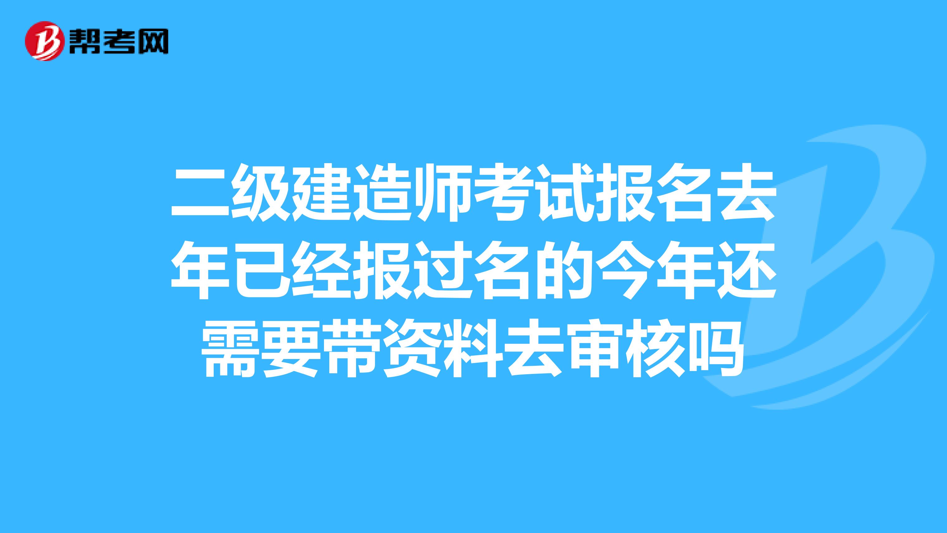 二级建造师考试报名去年已经报过名的今年还需要带资料去审核吗