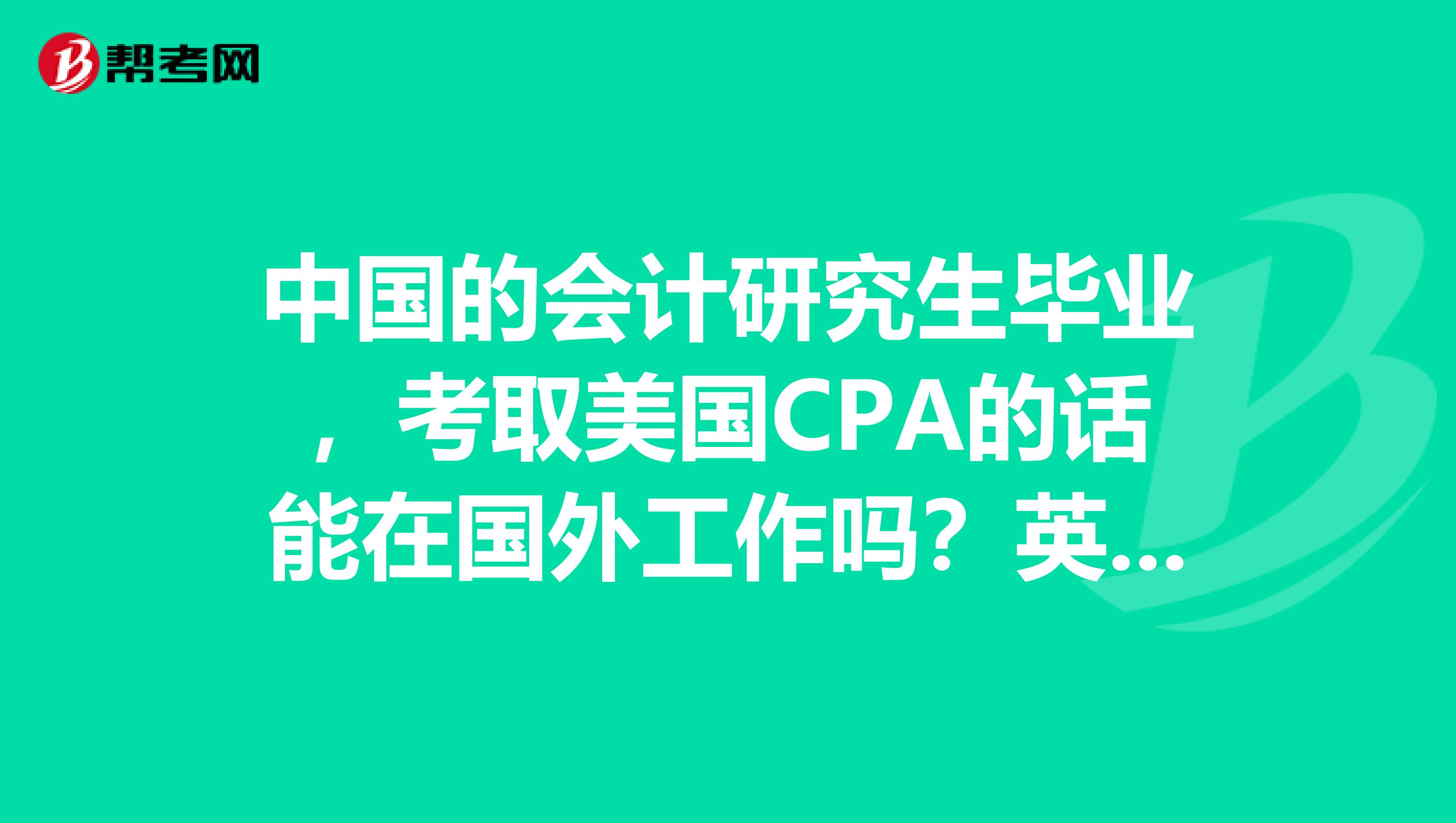 中国的会计研究生毕业,考取美国CPA的话能在国外工作吗?英国,美国,加拿大这些国家都认吗?