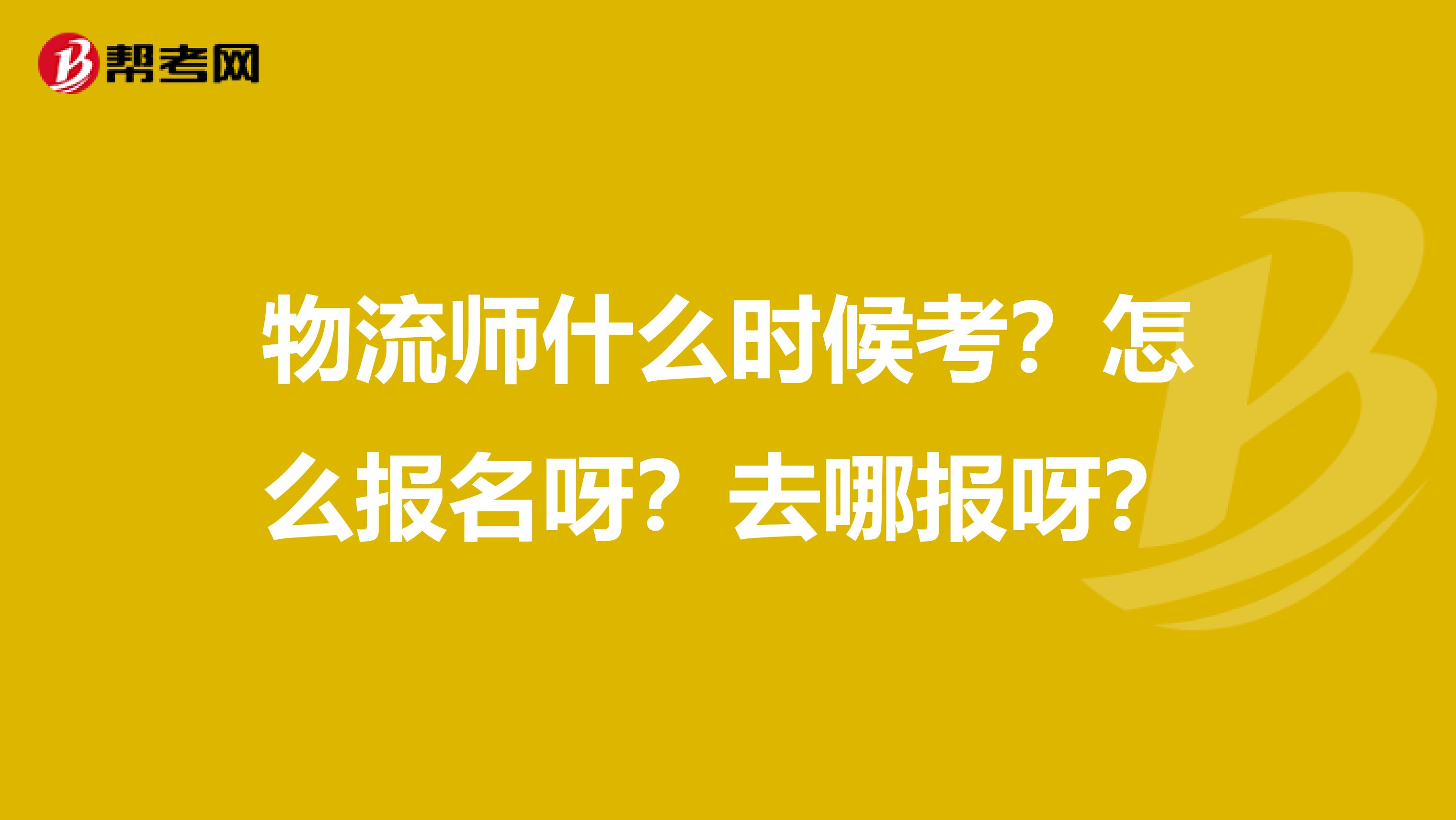物流师什么时候考?怎么报名呀?去哪报呀?