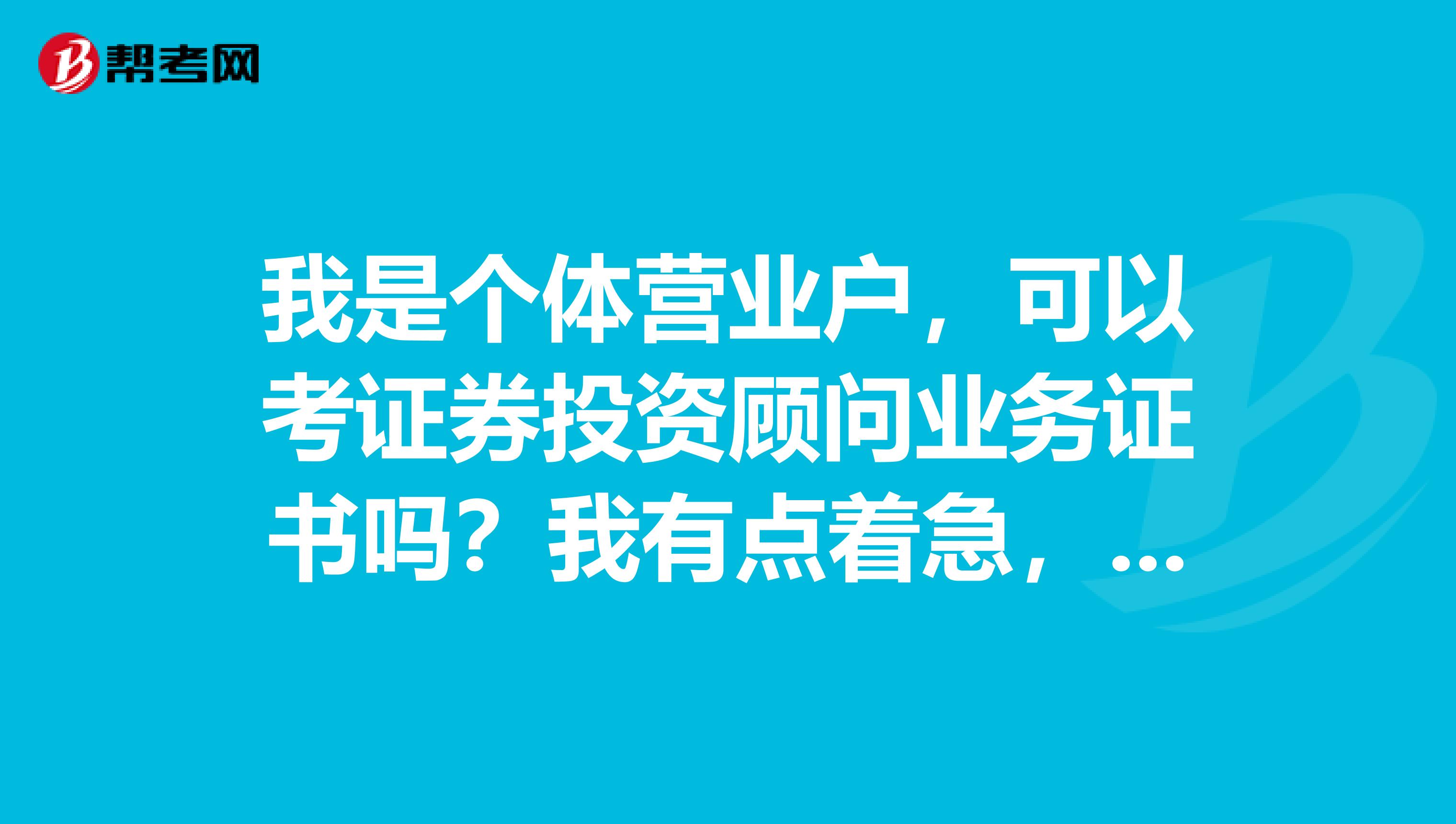 我是个体营业户,可以考证券投资顾问业务证书吗?我有点着急,谁可以解答一下