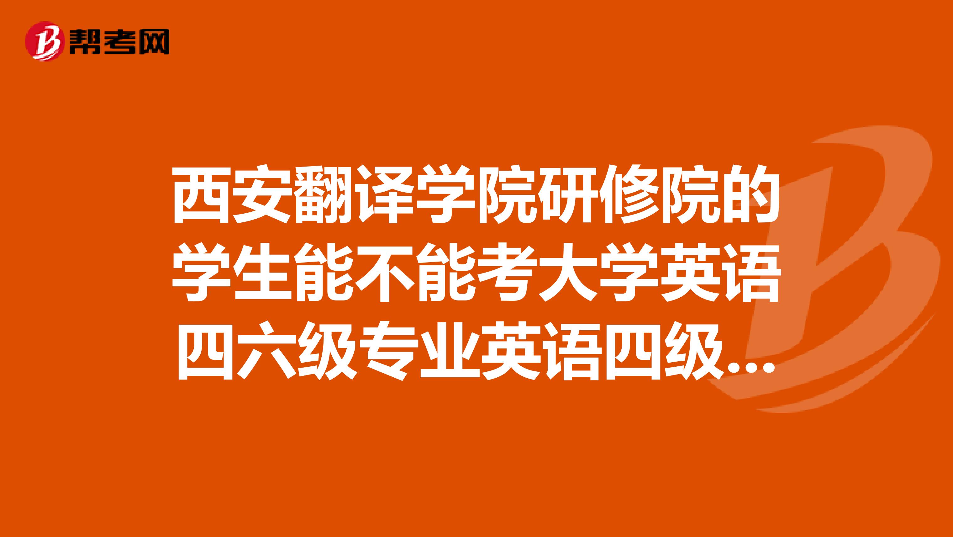 西安翻译学院研修院的学生能不能考大学英语四六级专业英语四级专业英语八级？