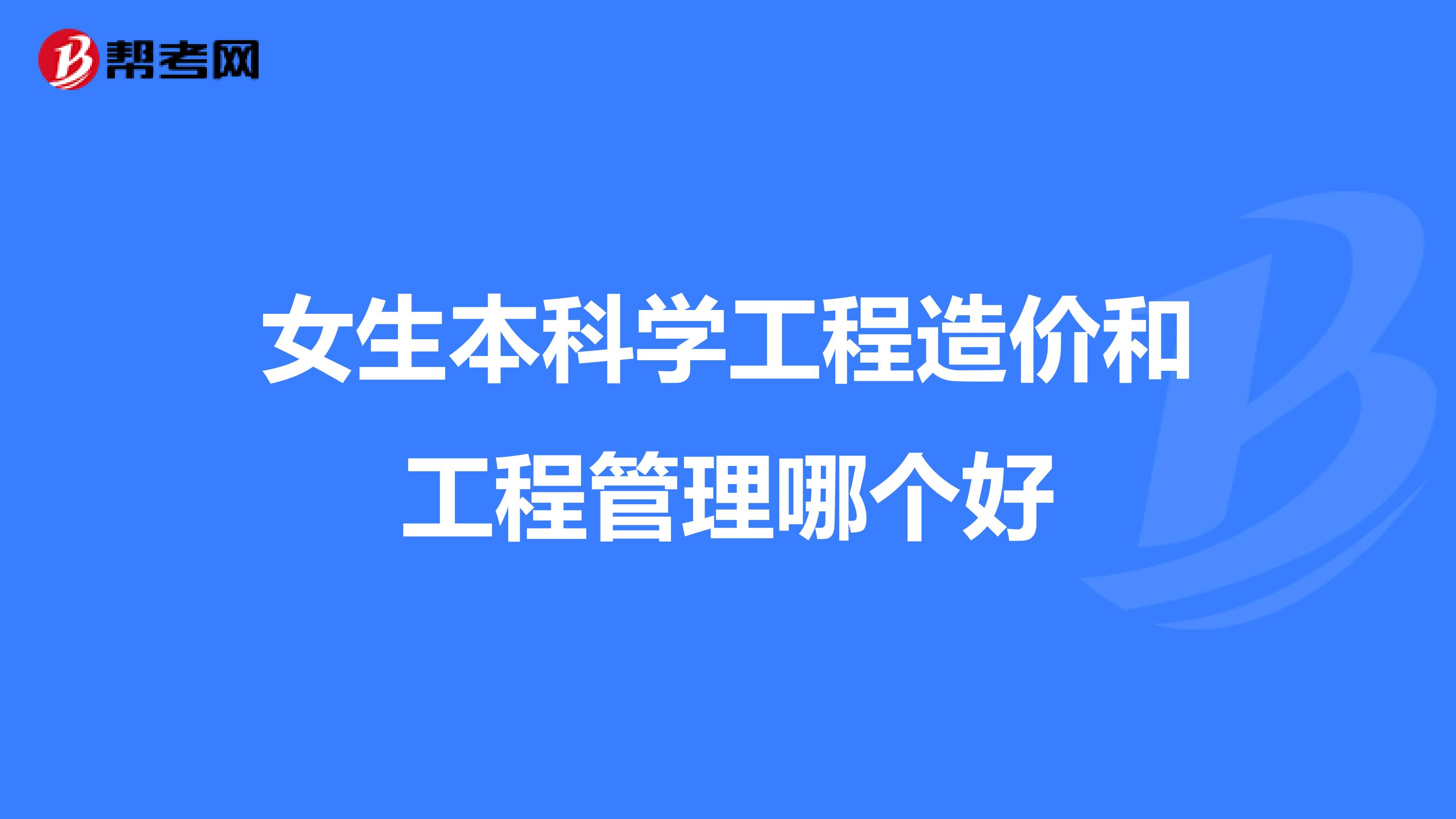 女生本科学工程造价和工程管理哪个好
