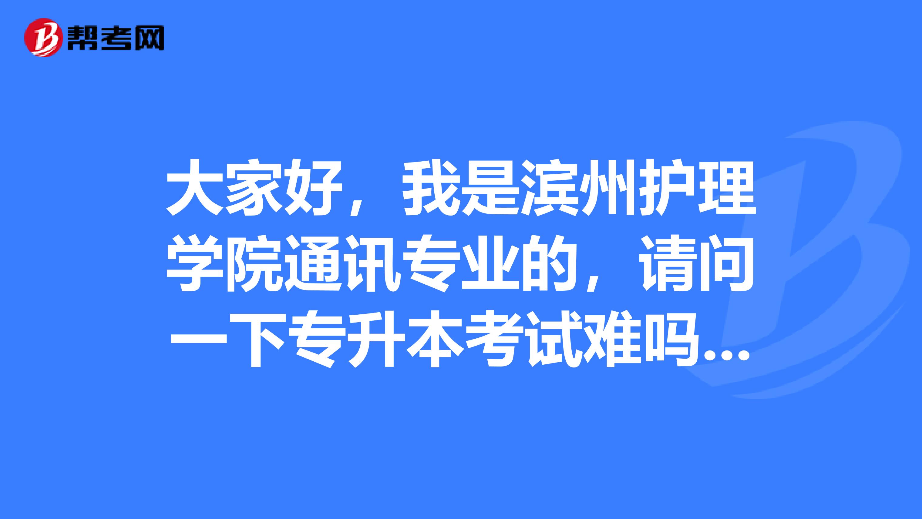 大家好,我是滨州护理学院通讯专业的,请问一下专升本考试难吗?谢啦