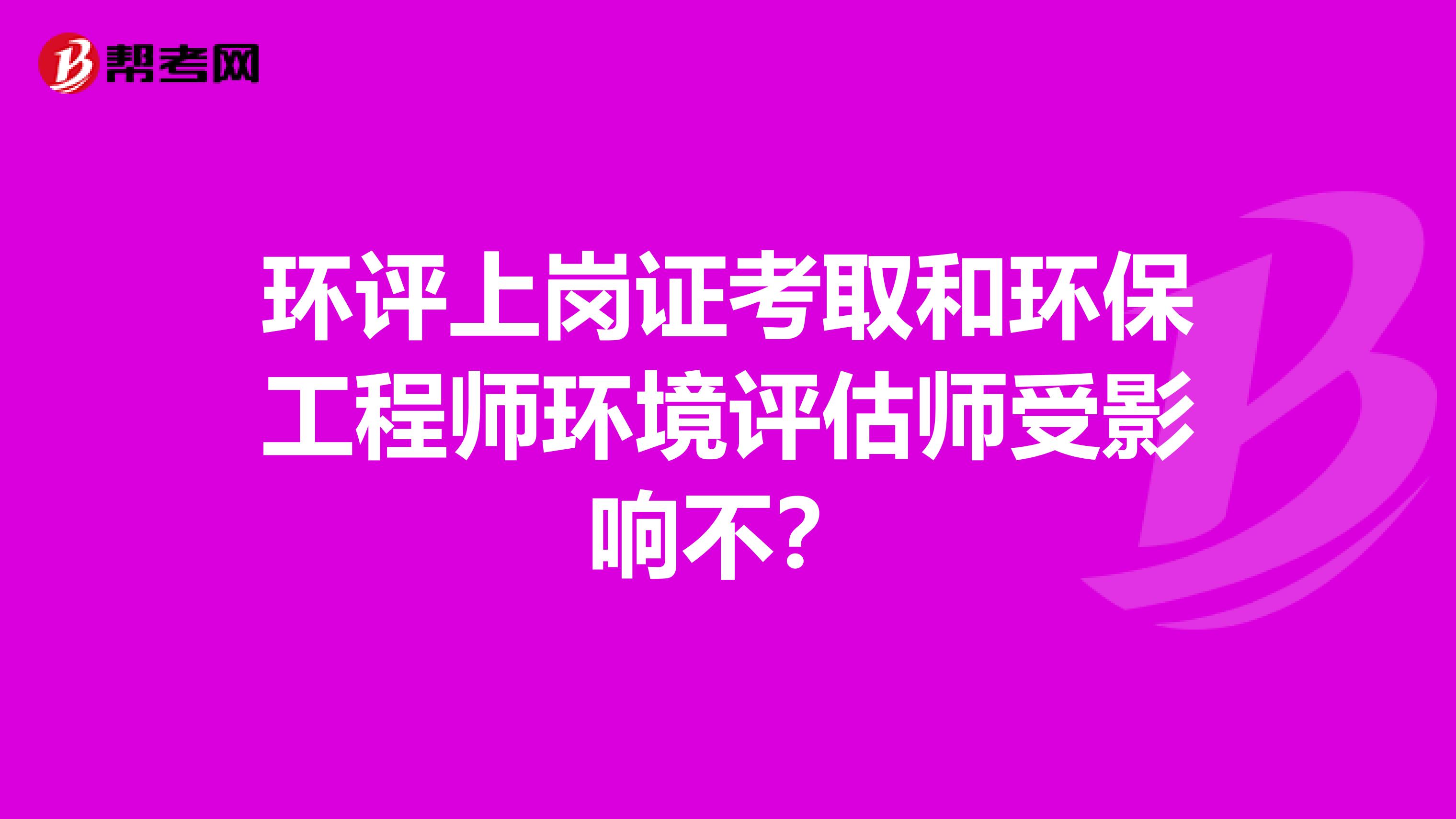 环评上岗证考取和环保工程师环境评估师受影响不？