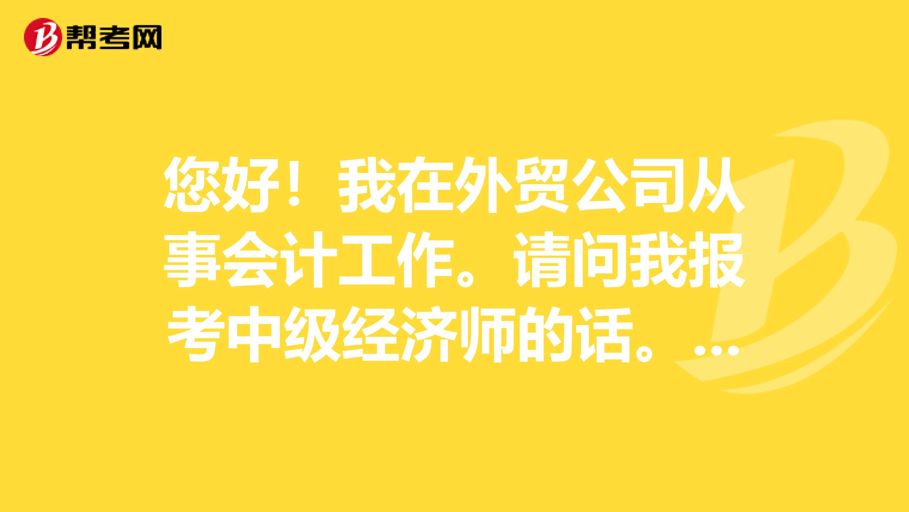 您好！我在外贸公司从事会计工作。请问我报考中级经济师的话。是报金融还是商业类呢？