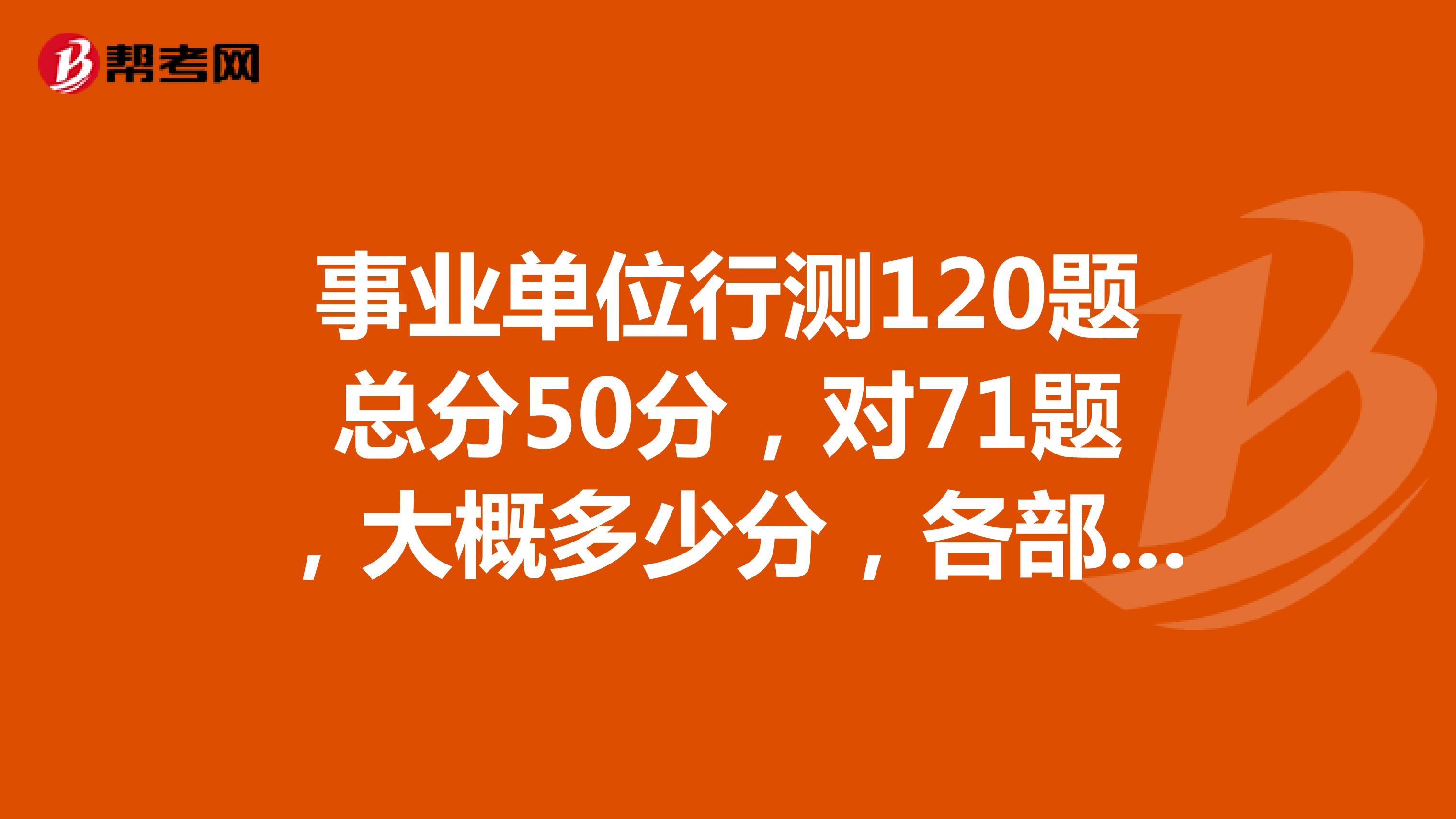 事业单位行测120题总分50分，对71题，大概多少分，各部分分值如何计算？