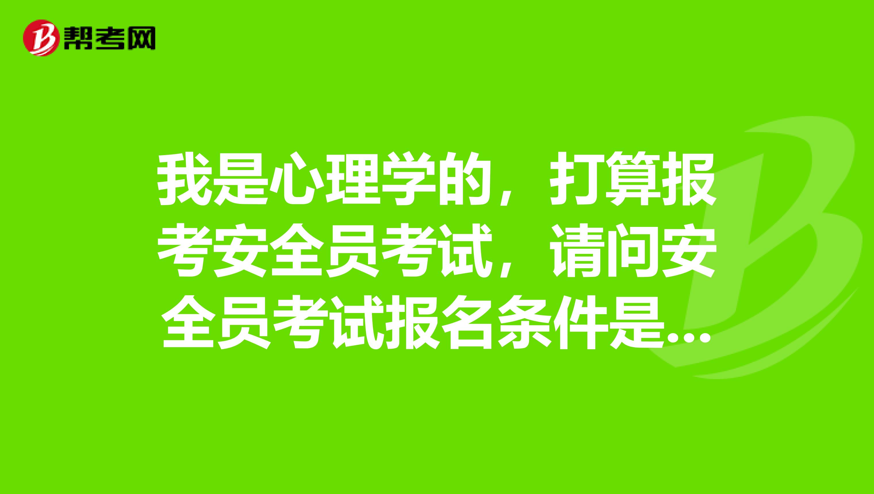 我是心理学的,打算报考安全员考试,请问安全员考试报名条件是什么?