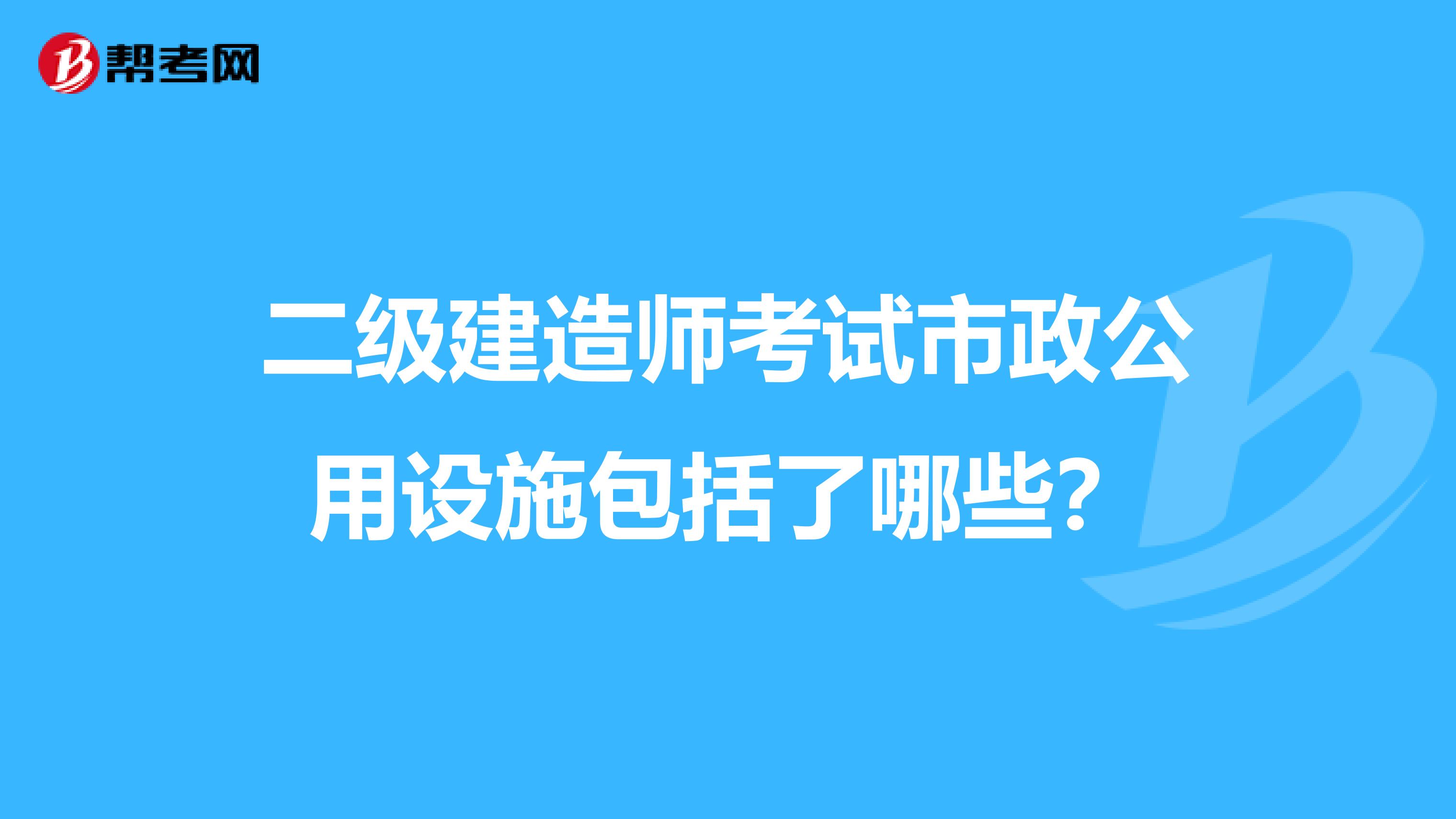 二级建造师考试市政公用设施包括了哪些?
