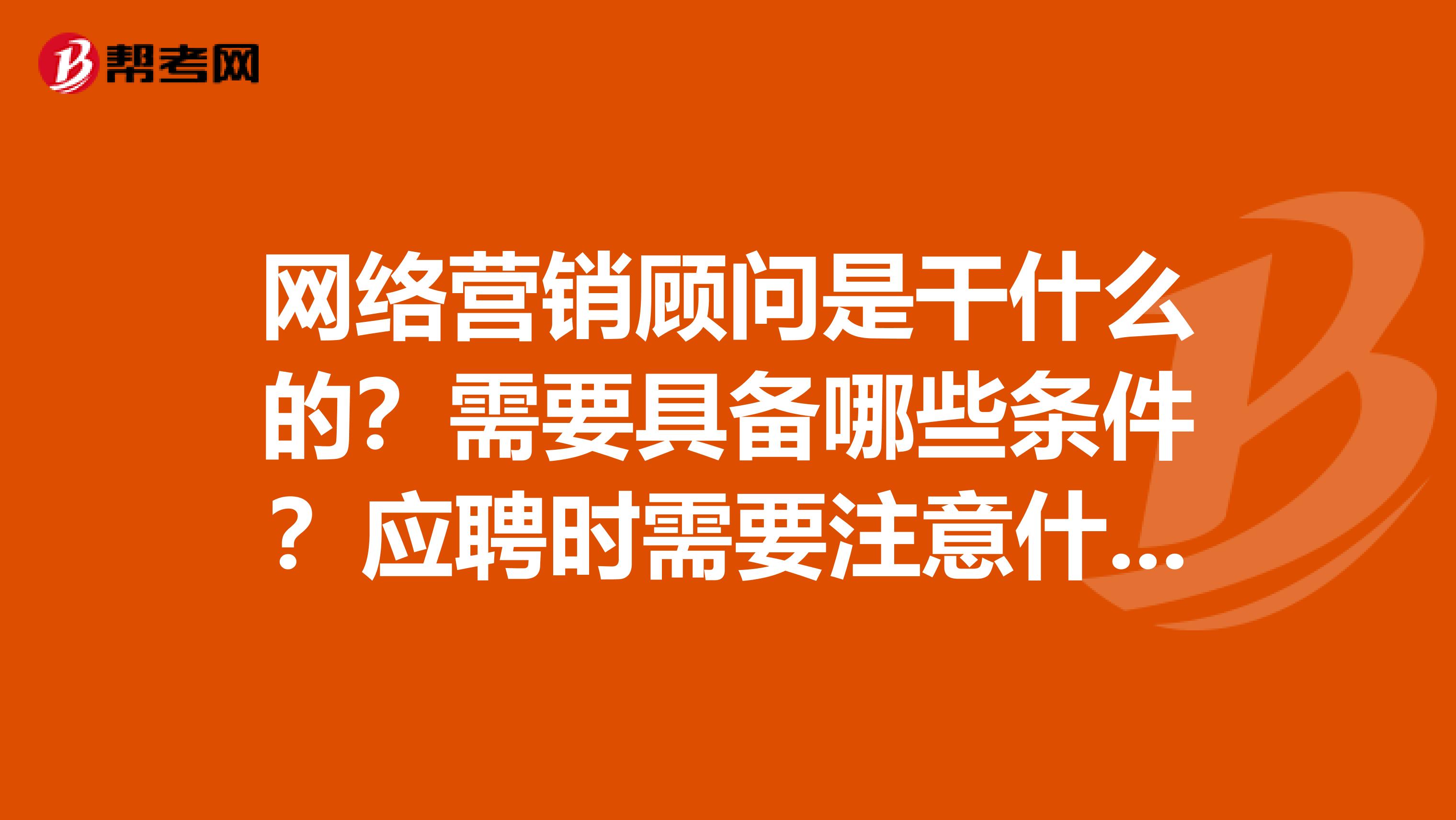 网络营销顾问是干什么的？需要具备哪些条件？应聘时需要注意什么？