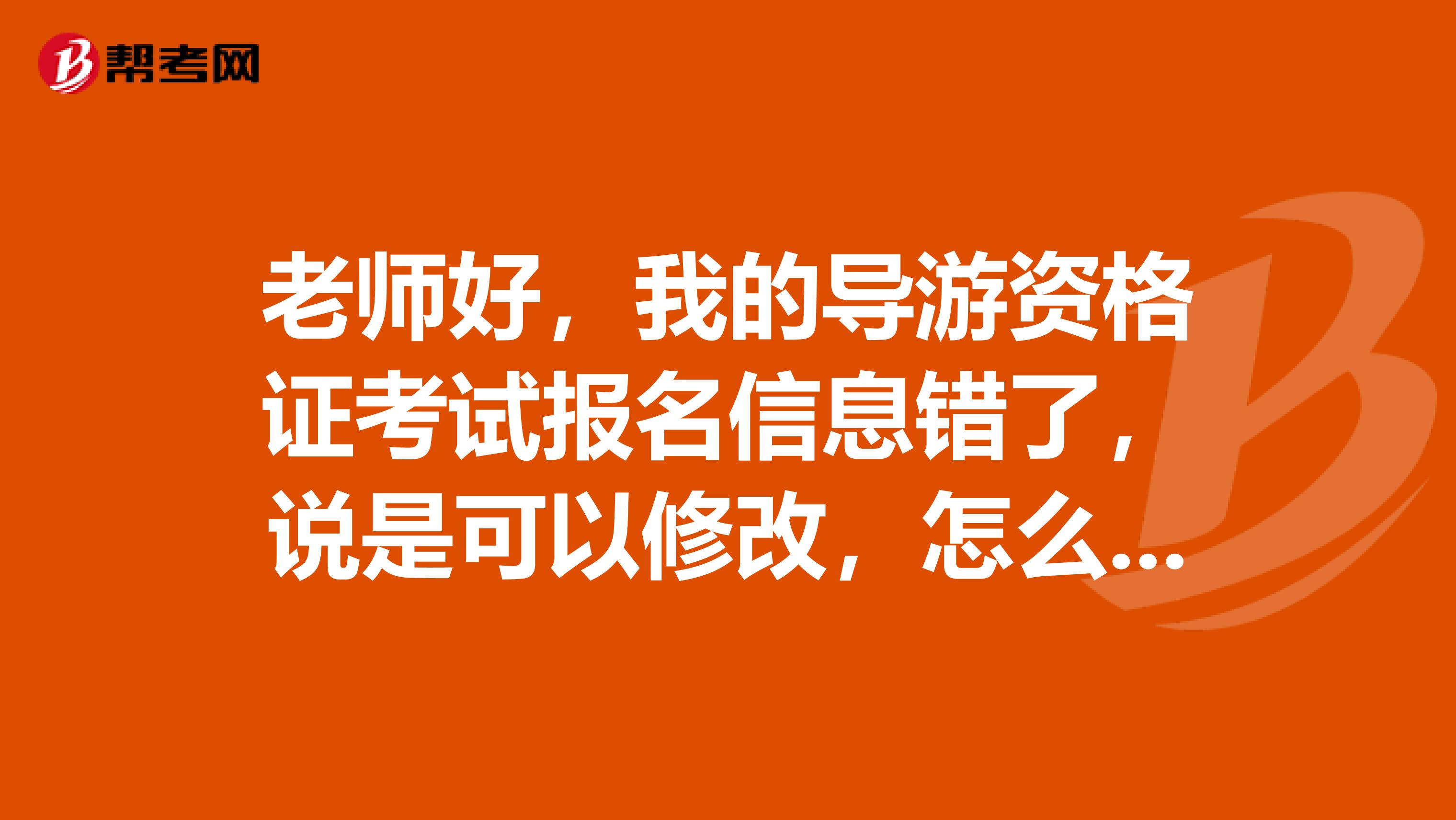 老师好,我的导游资格证考试报名信息错了,说是可以修改,怎么没有修