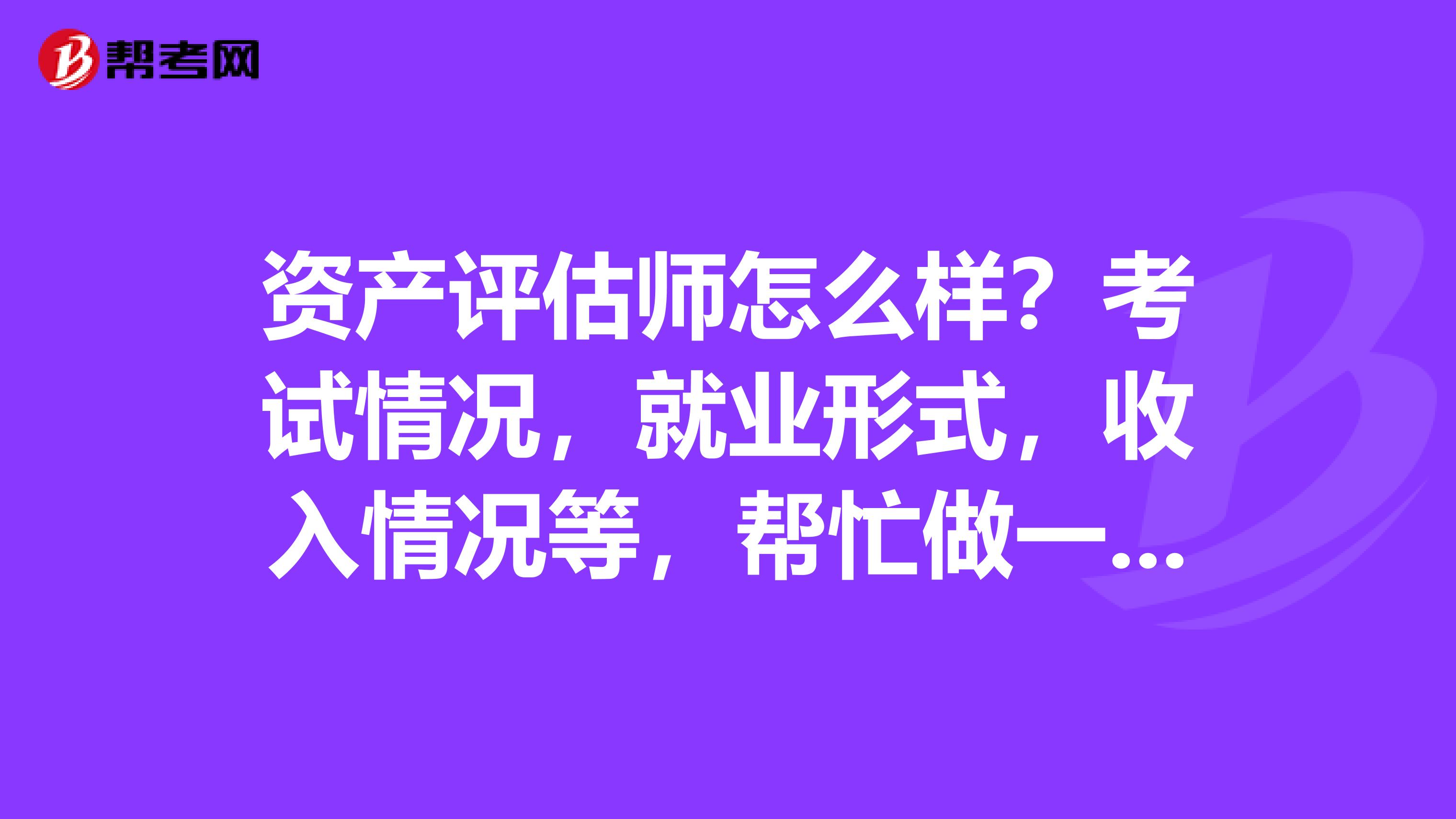 资产评估师怎么样？考试情况，就业形式，收入情况等，帮忙做一下专业的分析?