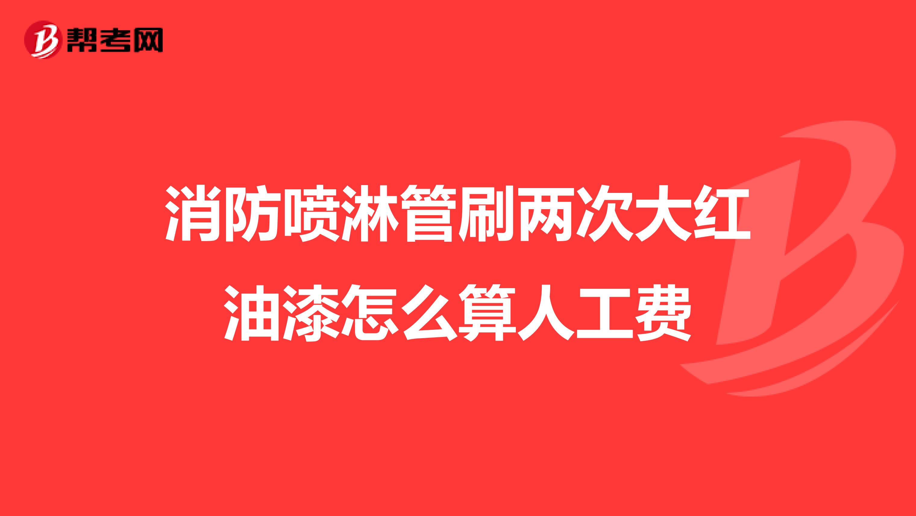 消防喷淋管刷两次大红油漆怎么算人工费