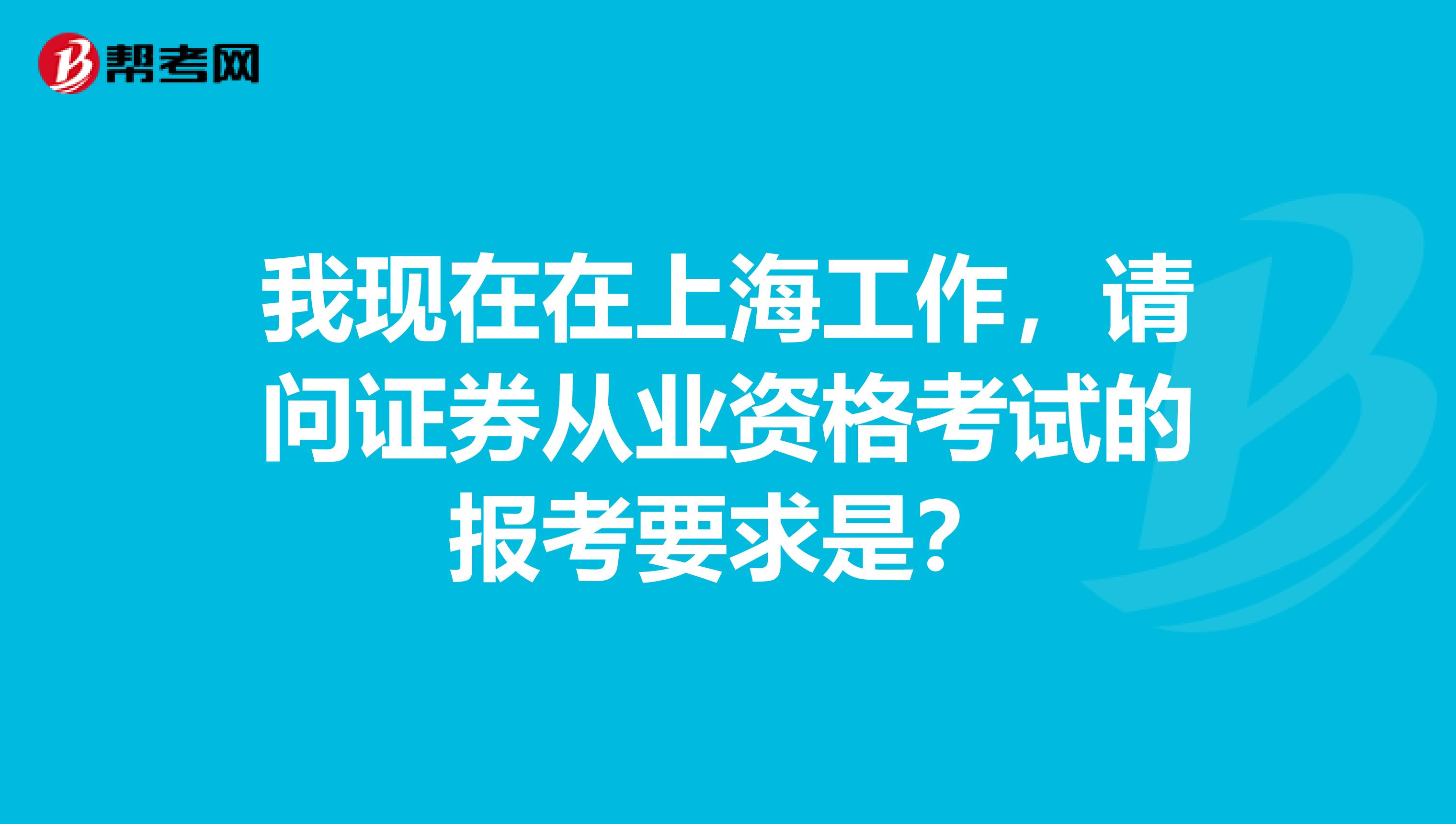 我现在在上海工作,请问证券从业资格考试的报考要求是?