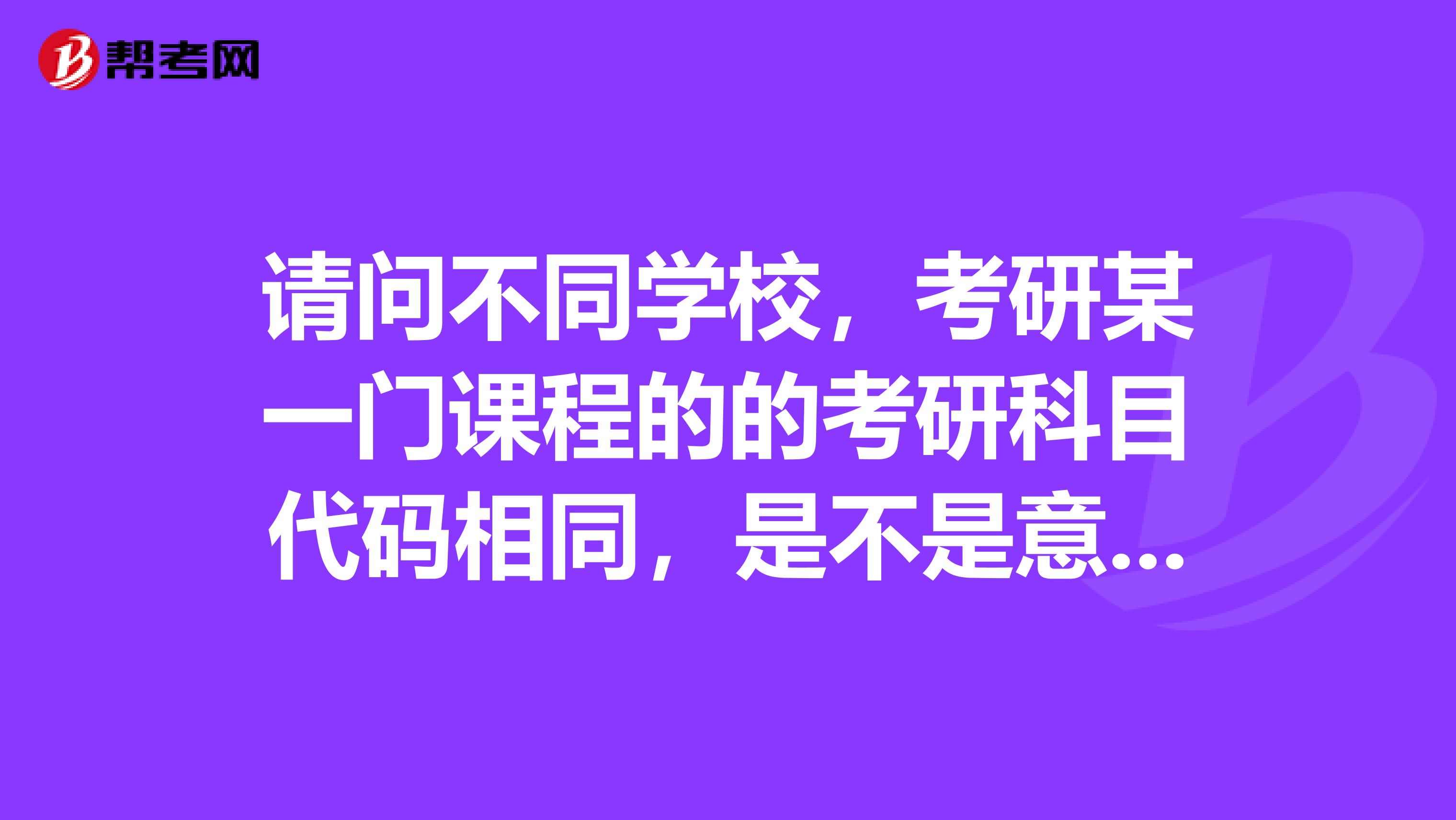 請問不同學校，考研某一門課程的的考研科目代碼相同，是不是意味著這兩個學校的考綱是相同的？