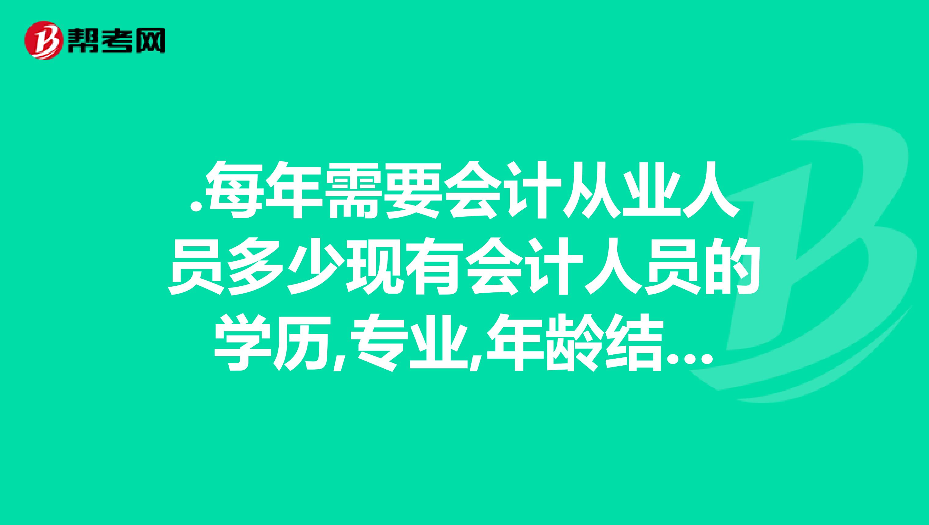 .每年需要会计从业人员多少现有会计人员的学历,专业,年龄结构,持有会计证书