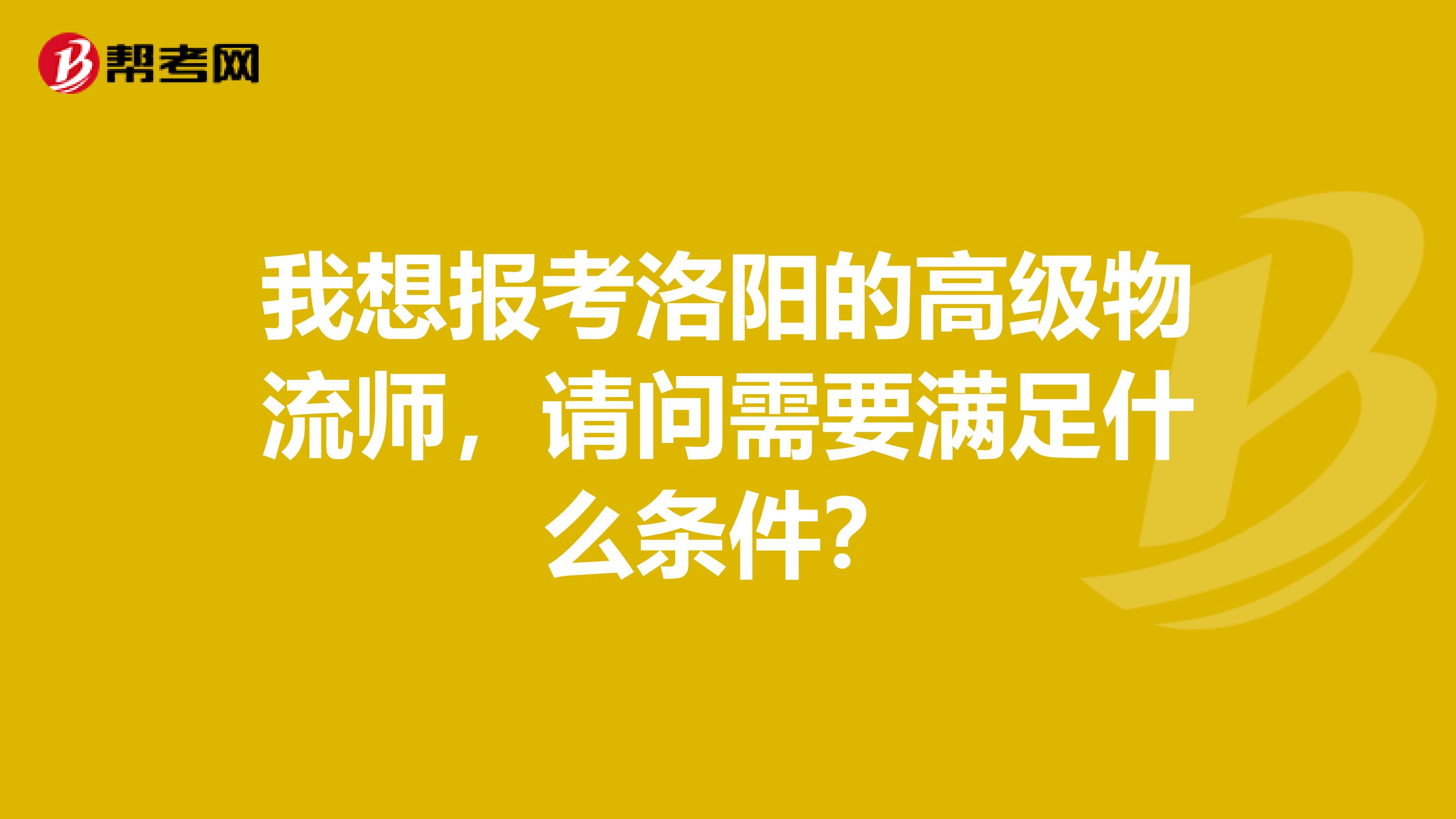我想报考洛阳的高级物流师,请问需要满足什么条件?