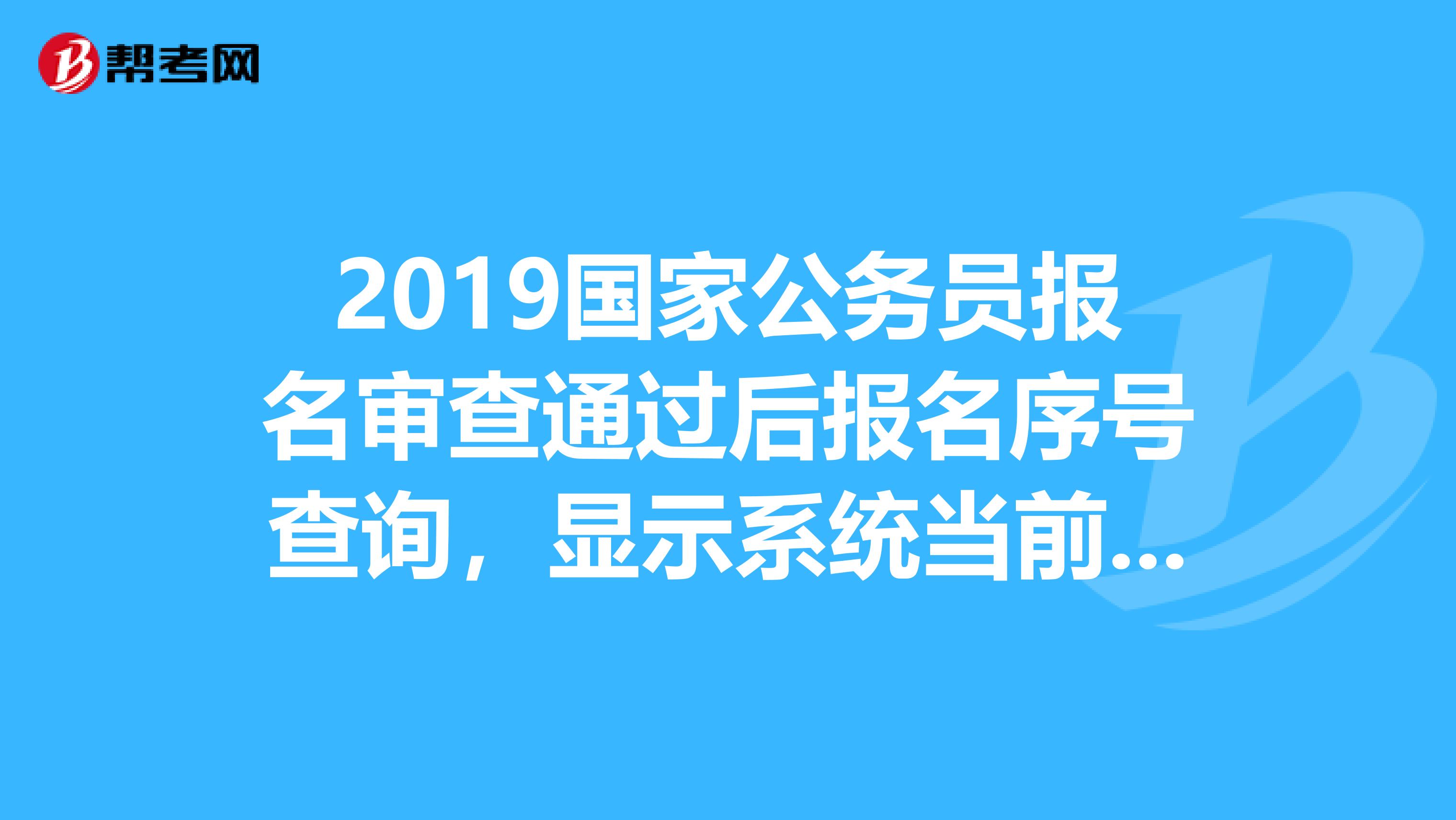 2019国家公务员报名审查通过后报名序号查询，显示系统当前时间未在考生报名序号查询规定时间内