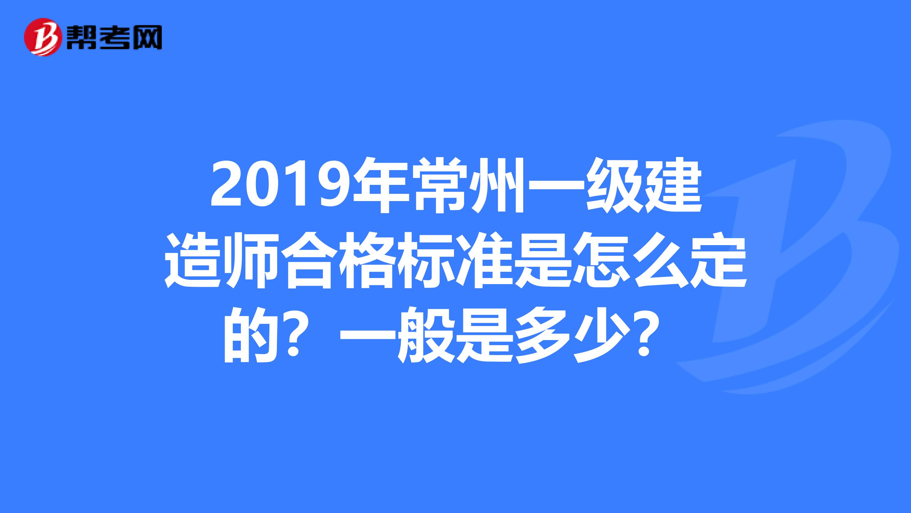 2019年常州一级建造师合格标准是怎么定的？一般是多少？