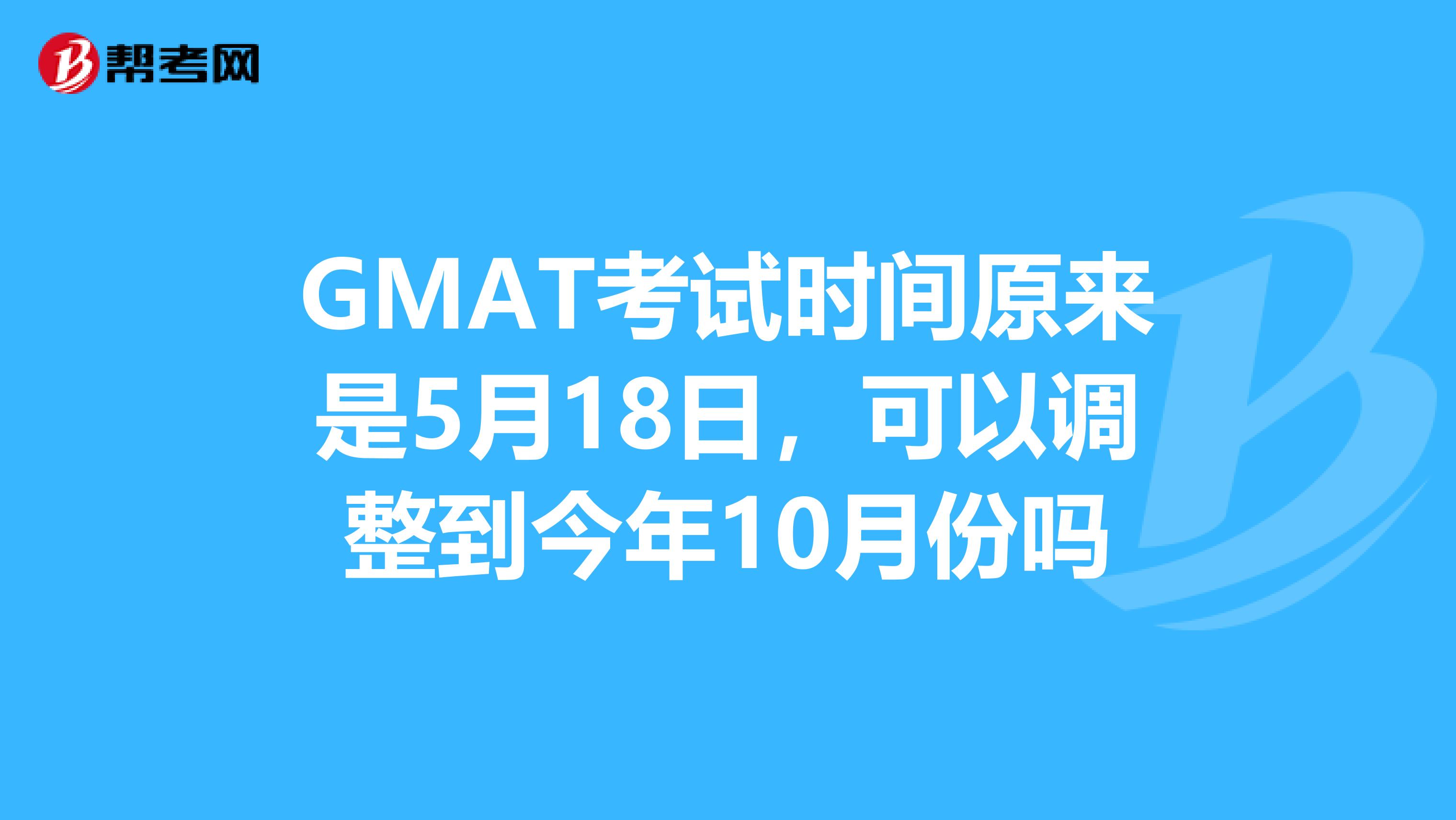 GMAT考试时间原来是5月18日,可以调整到今年10月份吗
