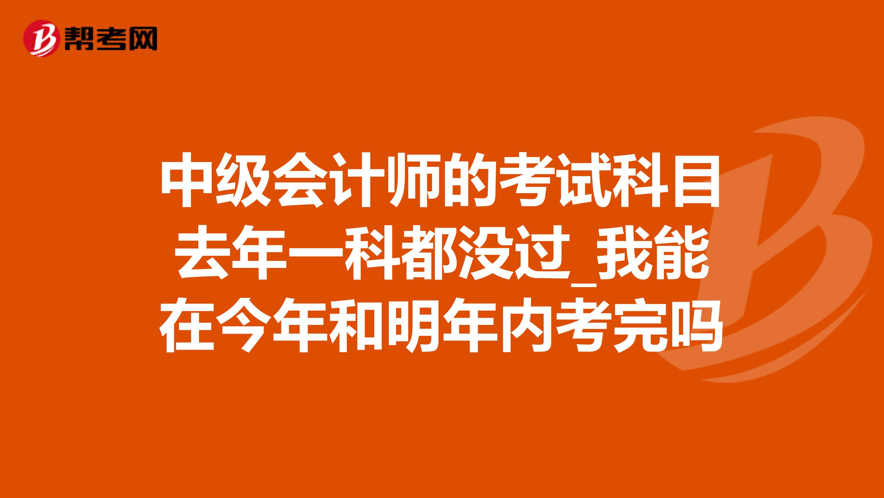 中级会计师的考试科目去年一科都没过_我能在今年和明年内考完吗