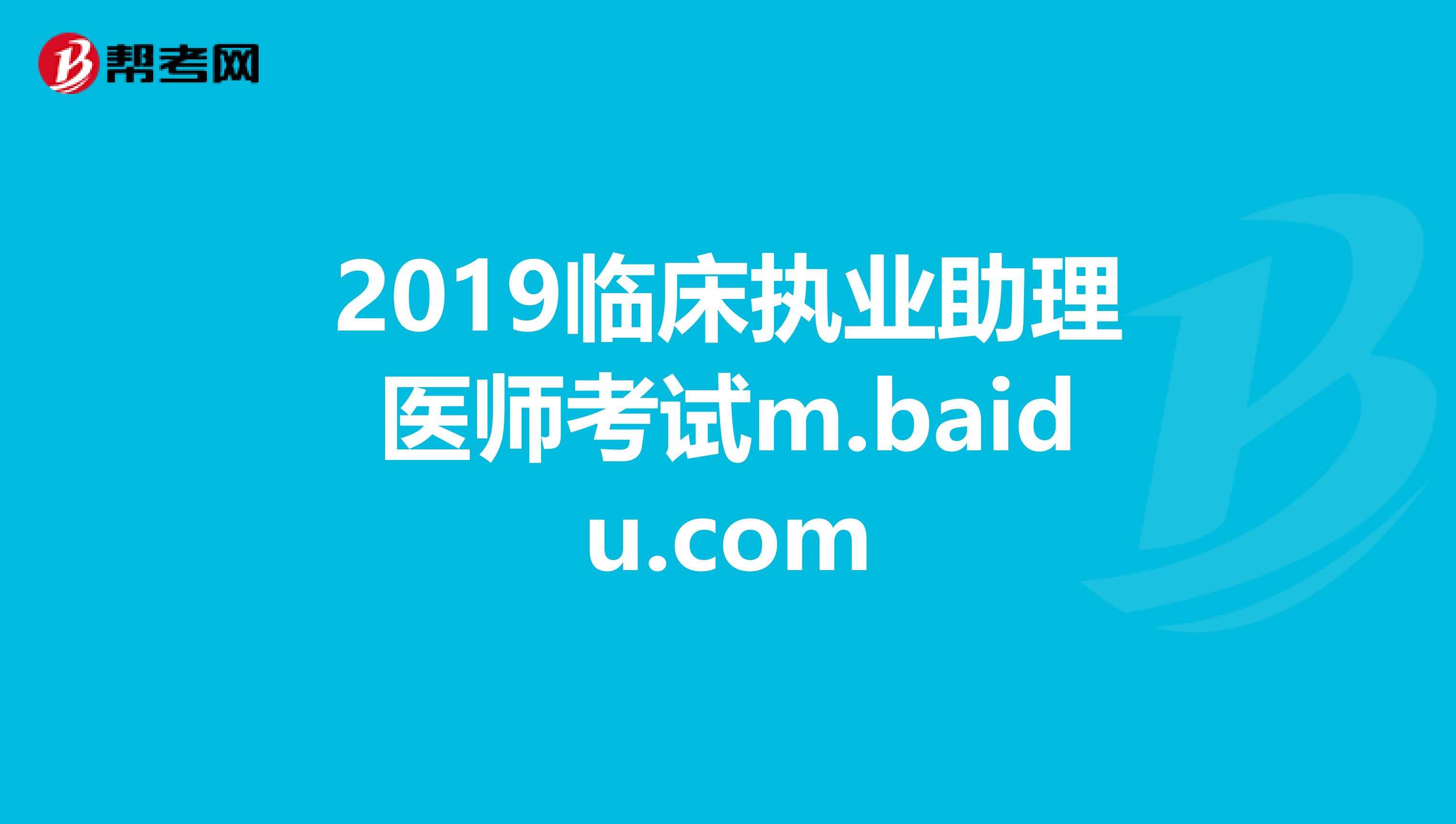 2019臨床執(zhí)業(yè)助理醫(yī)師考試m.baidu.com