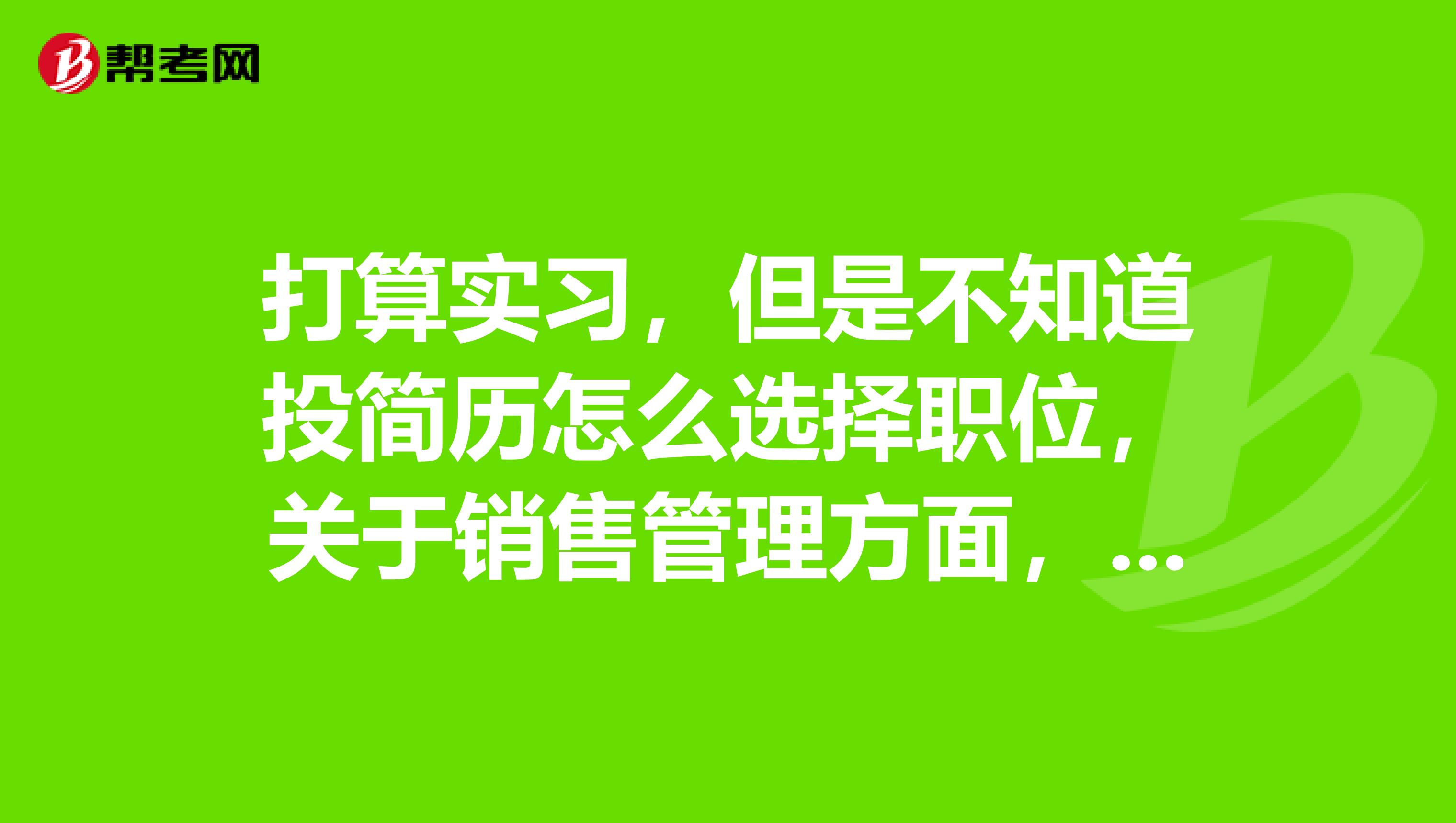 打算实习，但是不知道投简历怎么选择职位，关于销售管理方面，还有电子商务方面的