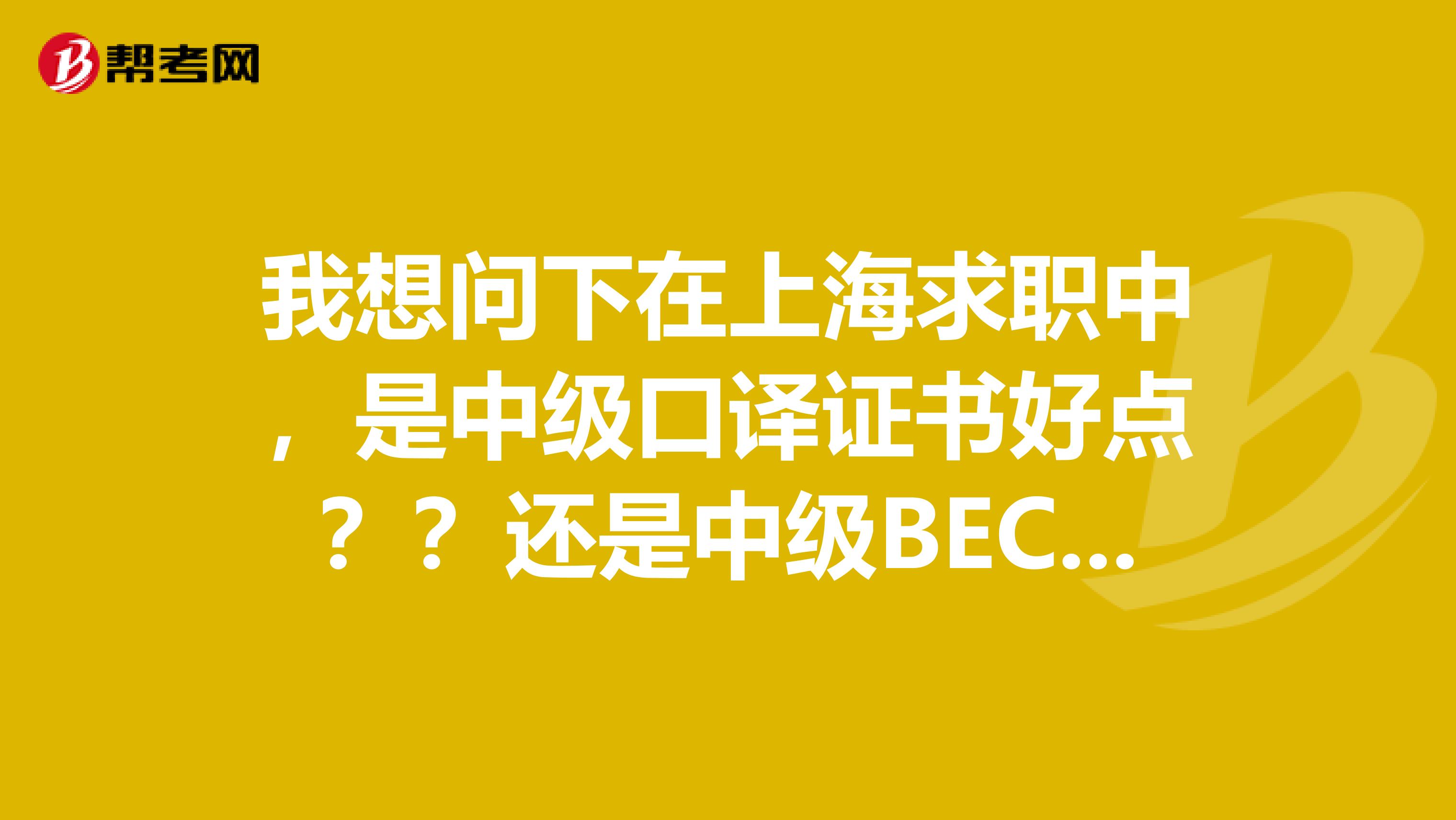 我想問下在上海求職中，是中級口譯證書好點？？還是中級BEC？？比較好公司比較看重哪個？？？