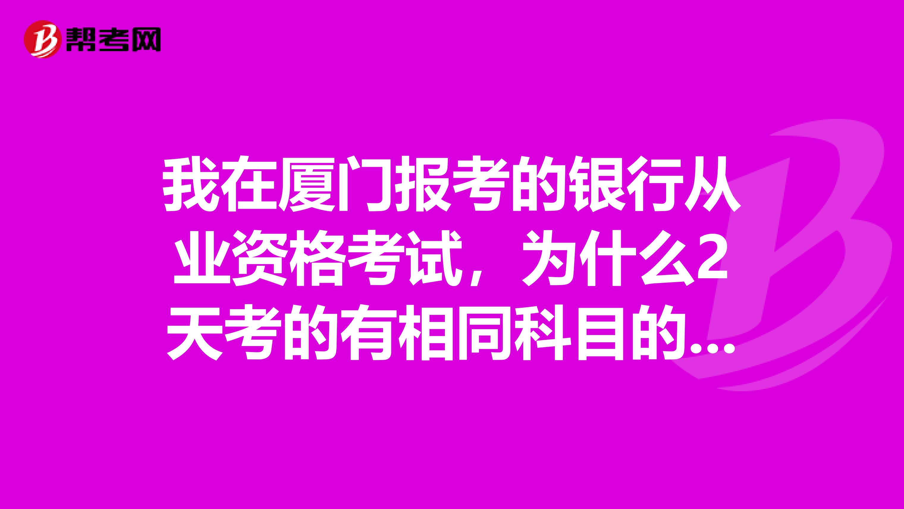 我在厦门报考的银行从业资格考试，为什么2天考的有相同科目的呢？ 那题目一样吗？