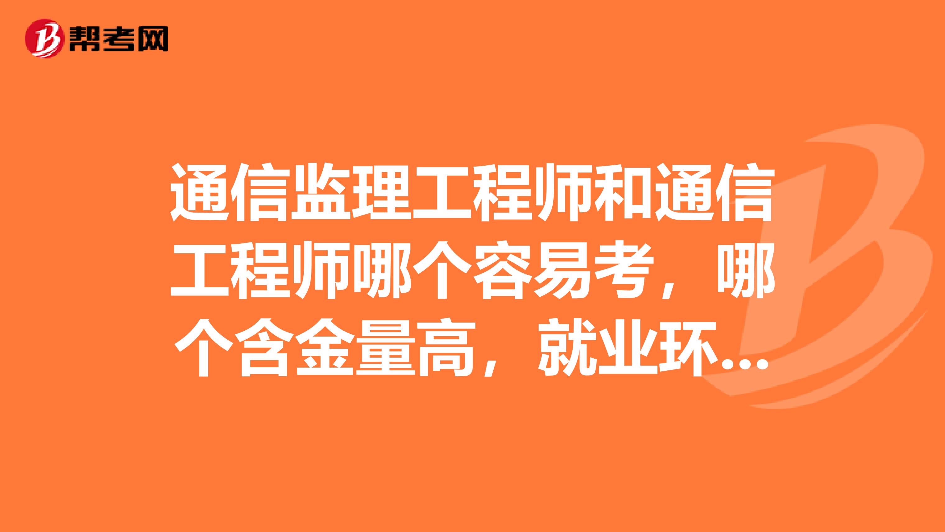 通信监理工程师和通信工程师哪个容易考，哪个含金量高，就业环境怎样？