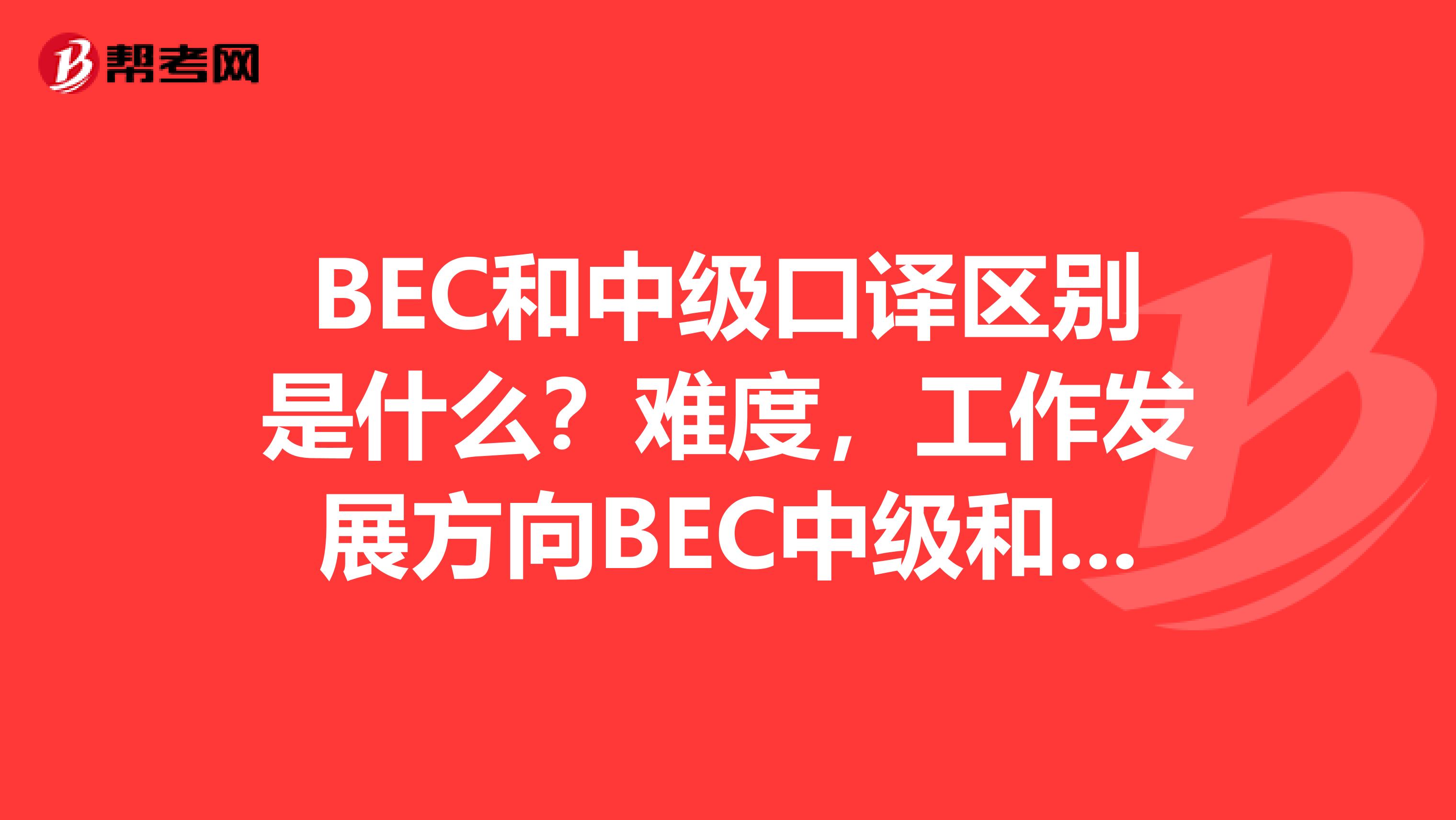 BEC和中级口译区别是什么？难度，工作发展方向BEC中级和高级难度差别大吗？中级口译和高级口译呢？