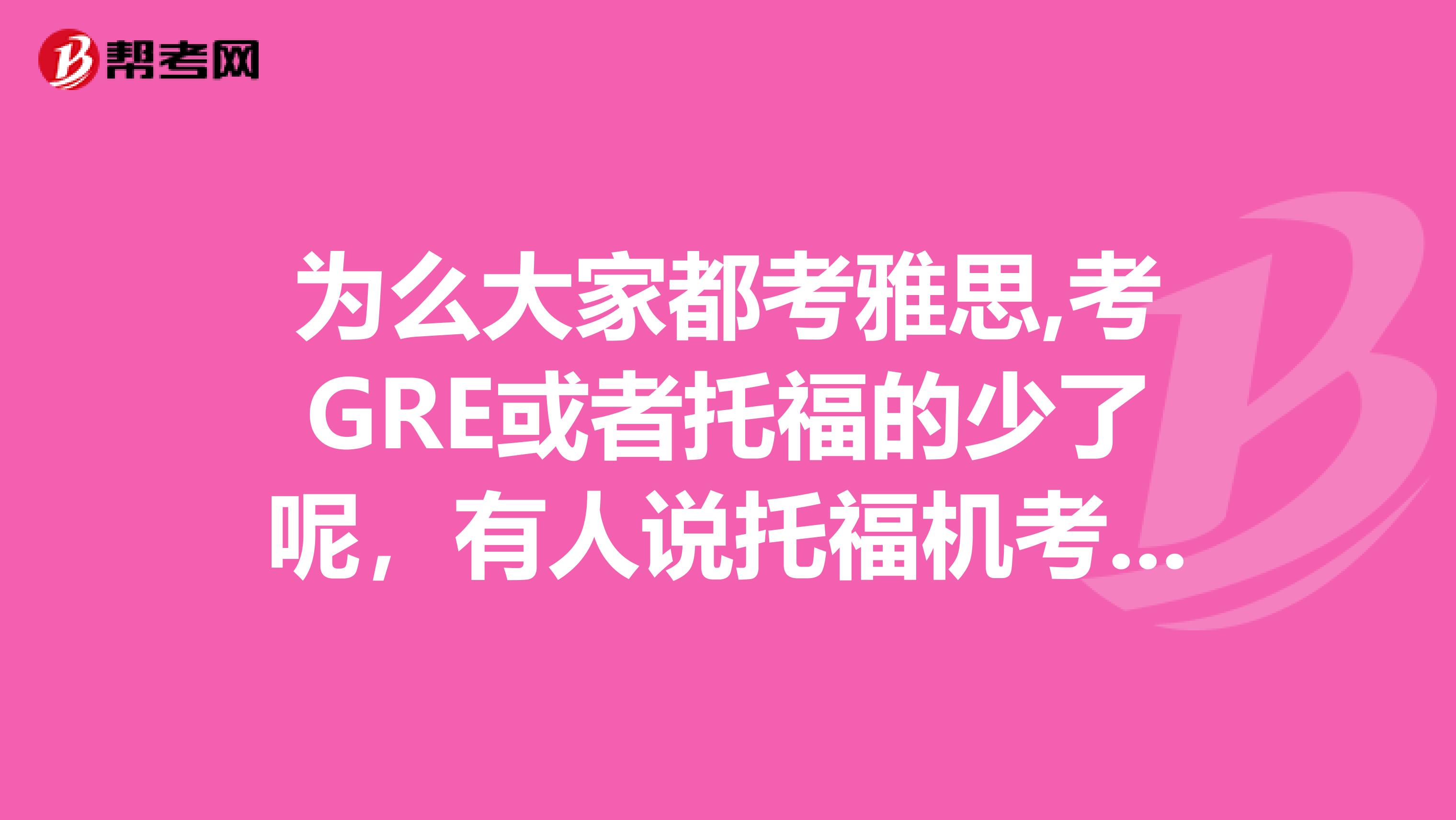 为么大家都考雅思,考GRE或者托福的少了呢,有人说托福机考,机考有什么特别的吗
