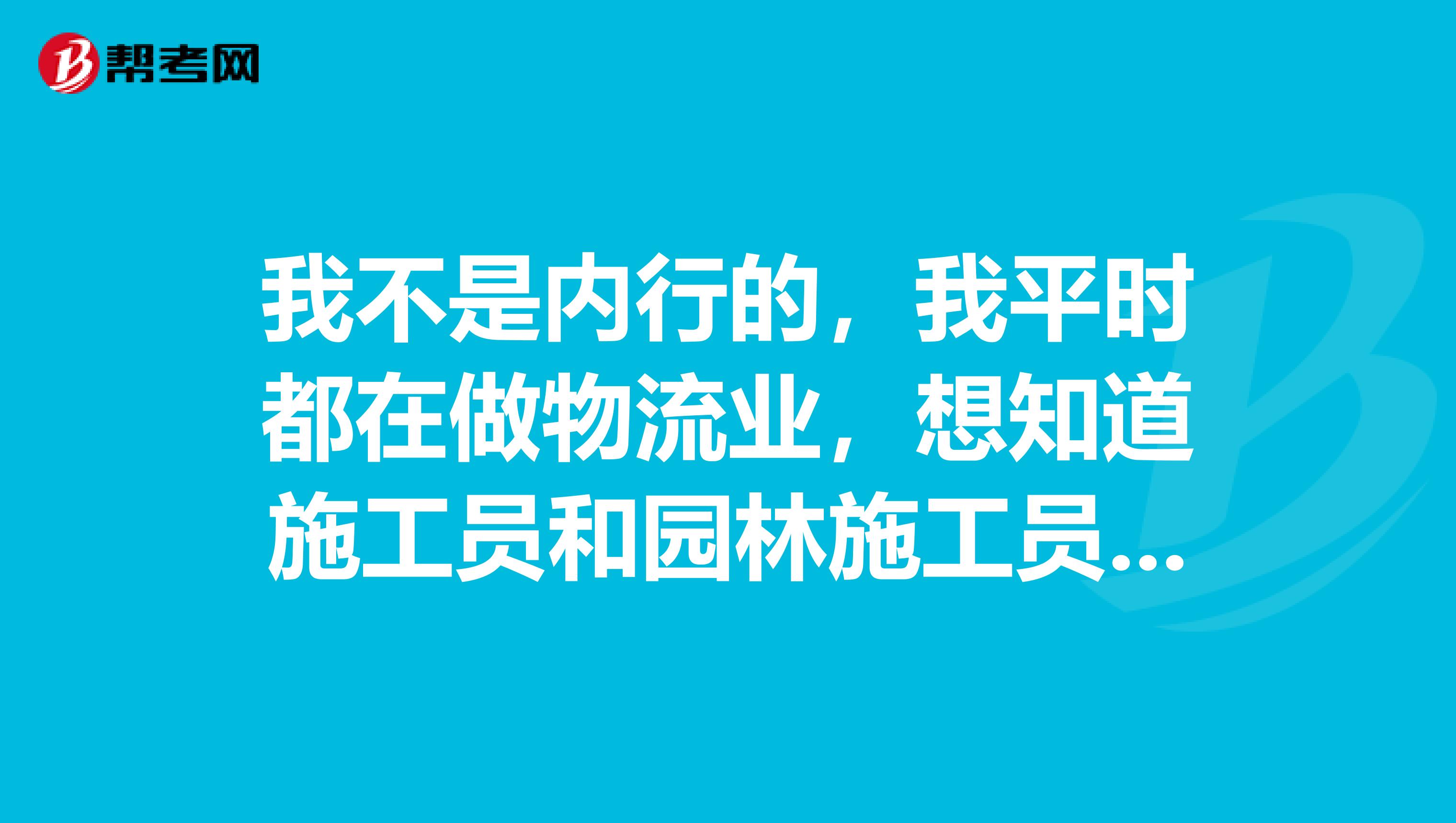 我不是内行的，我平时都在做物流业，想知道施工员和园林施工员是不是一个性质？