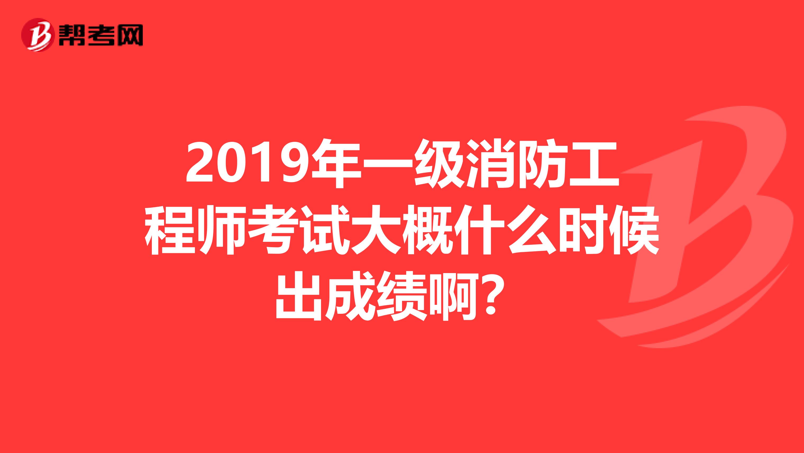 2019年一级消防工程师考试大概什么时候出成绩啊?