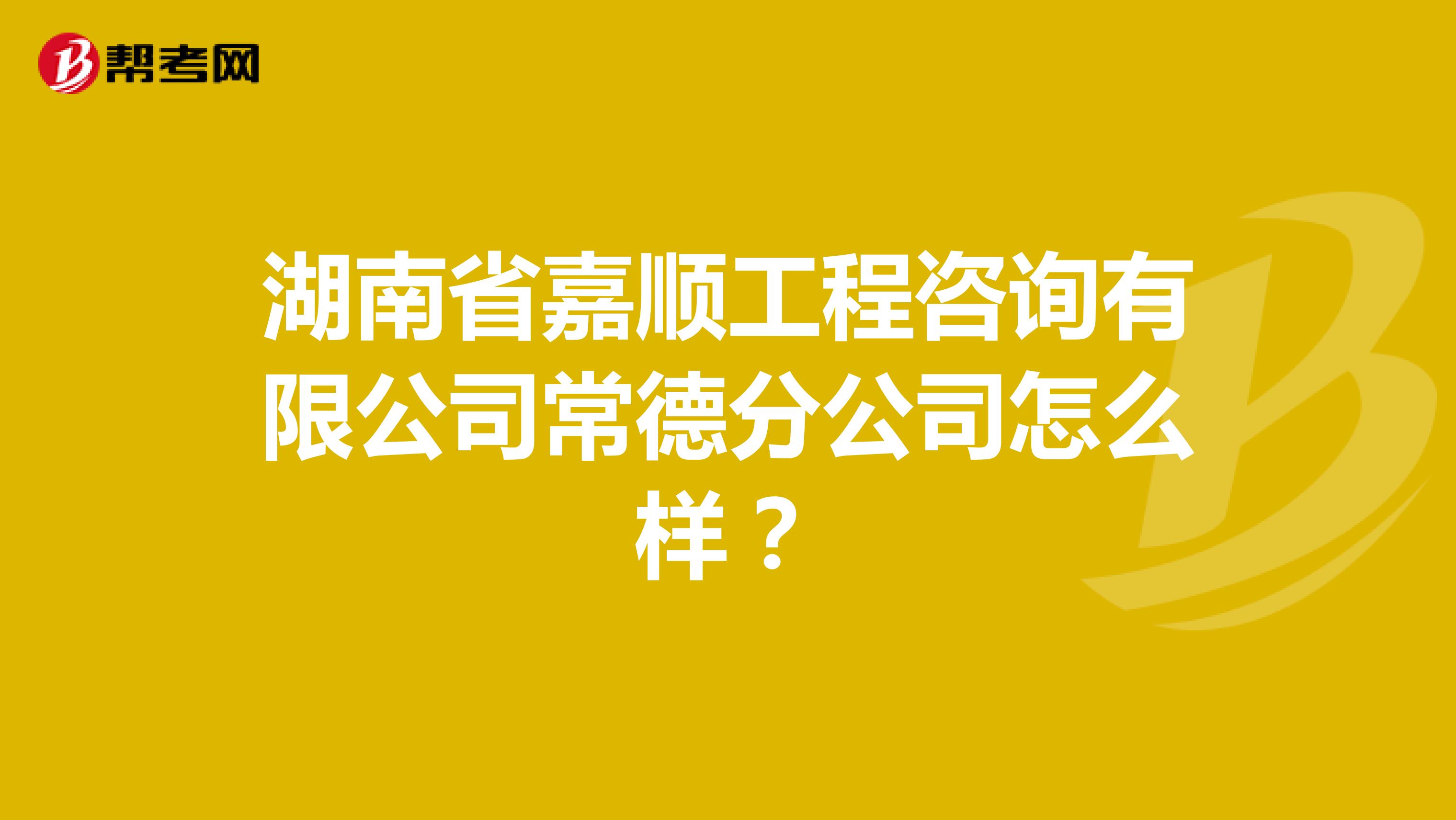 湖南省嘉顺工程咨询有限公司常德分公司怎么样?