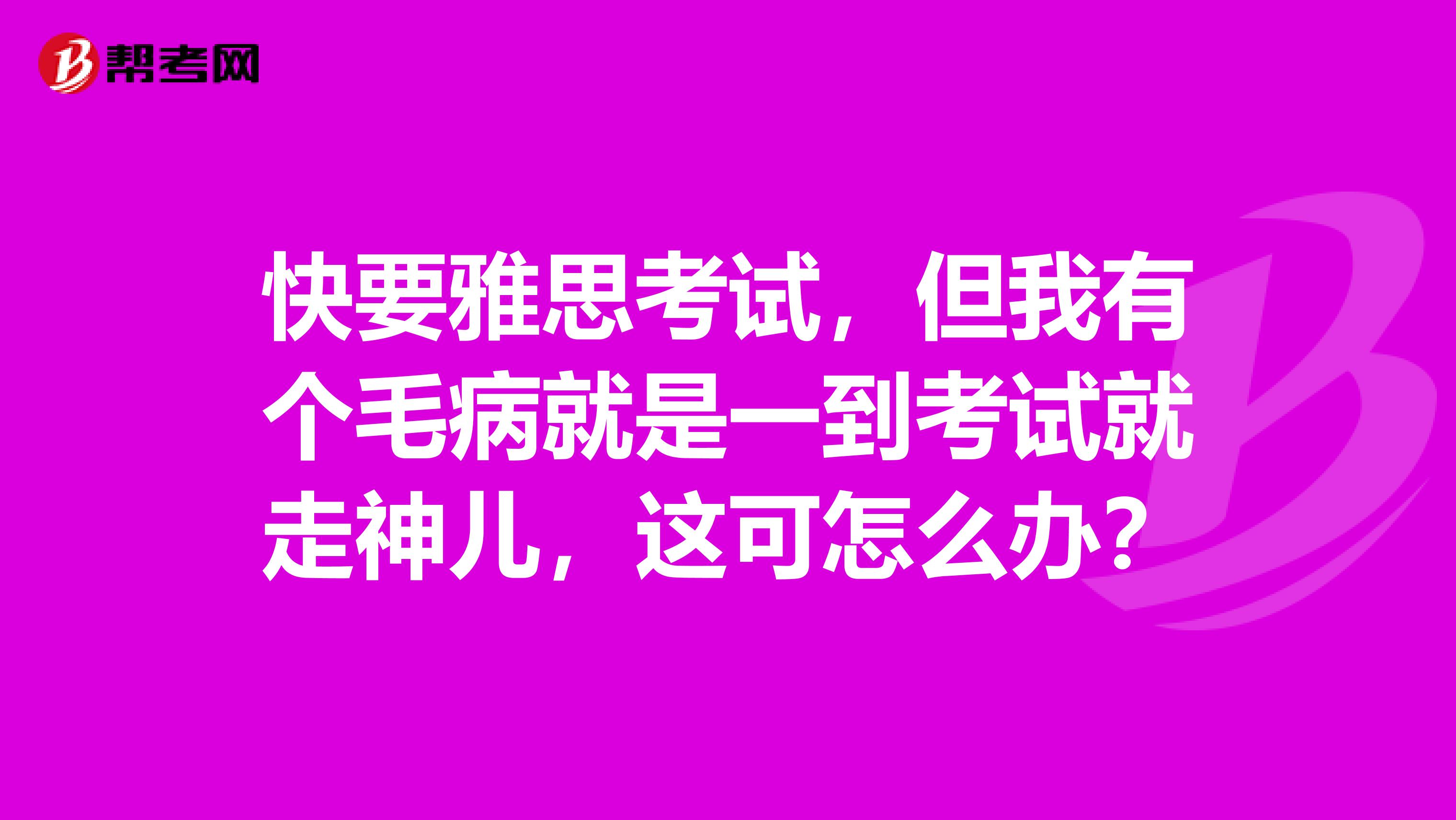 快要雅思考试,但我有个毛病就是一到考试就走神儿,这可怎么办?