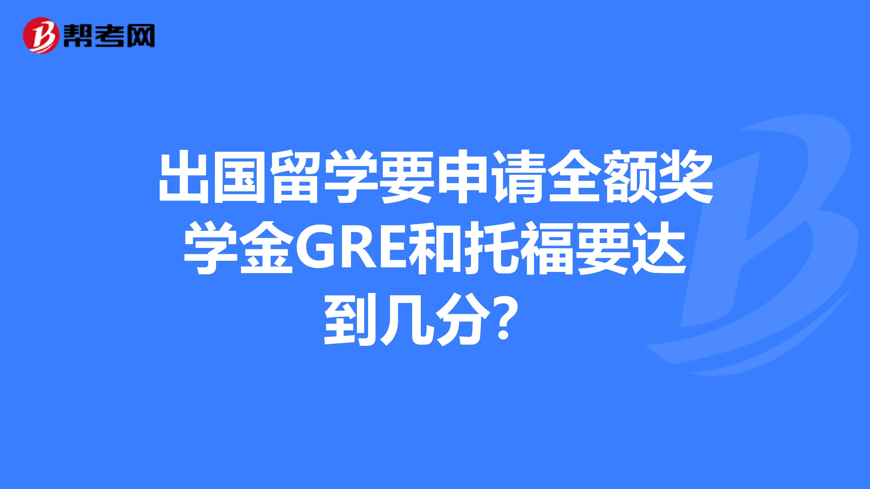 出國(guó)留學(xué)要申請(qǐng)全額獎(jiǎng)學(xué)金GRE和托福要達(dá)到幾分？
