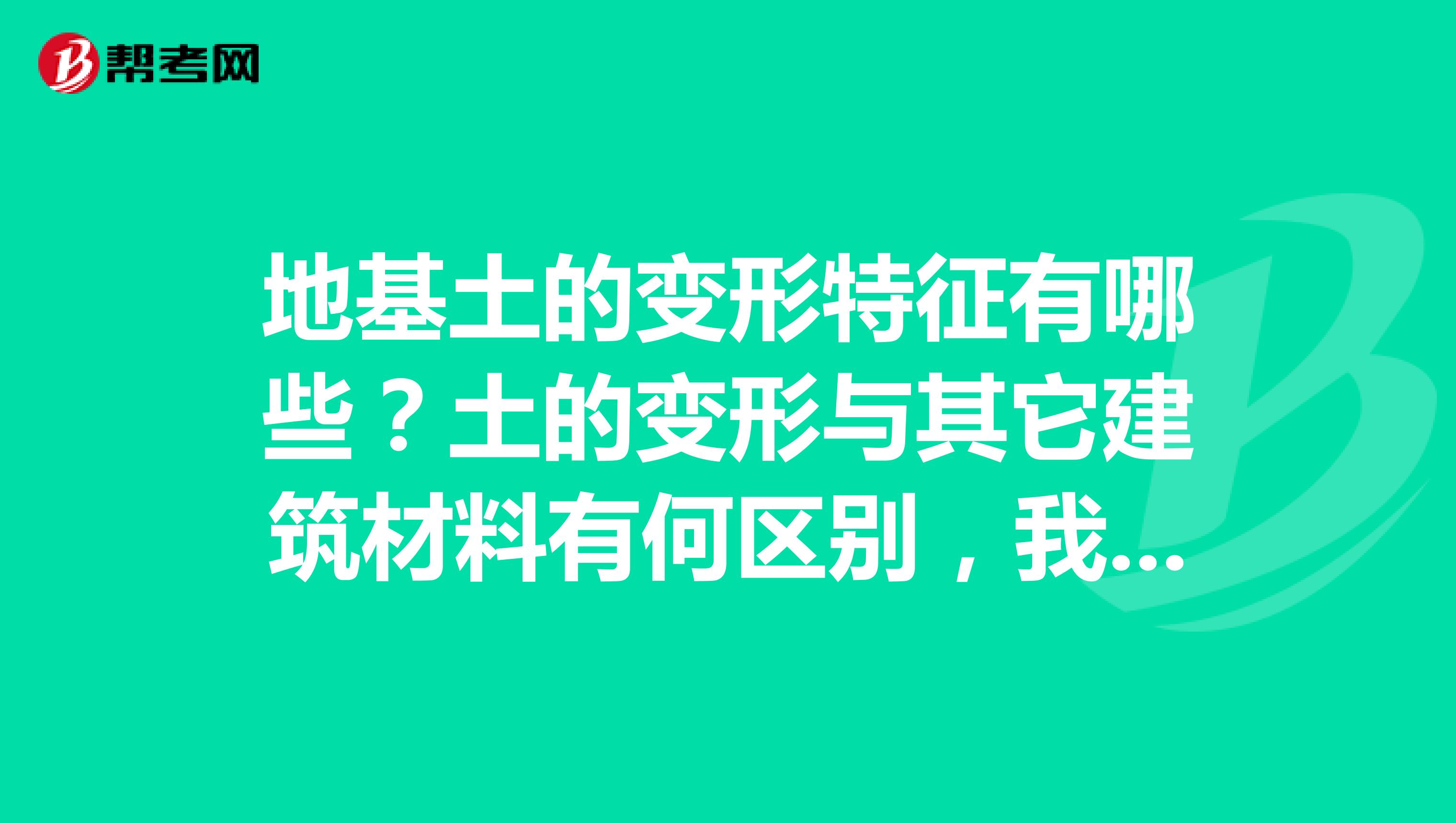 地基土的变形特征有哪些?土的变形与其它建筑材料有何区别,我正在学习材料员考试的内容