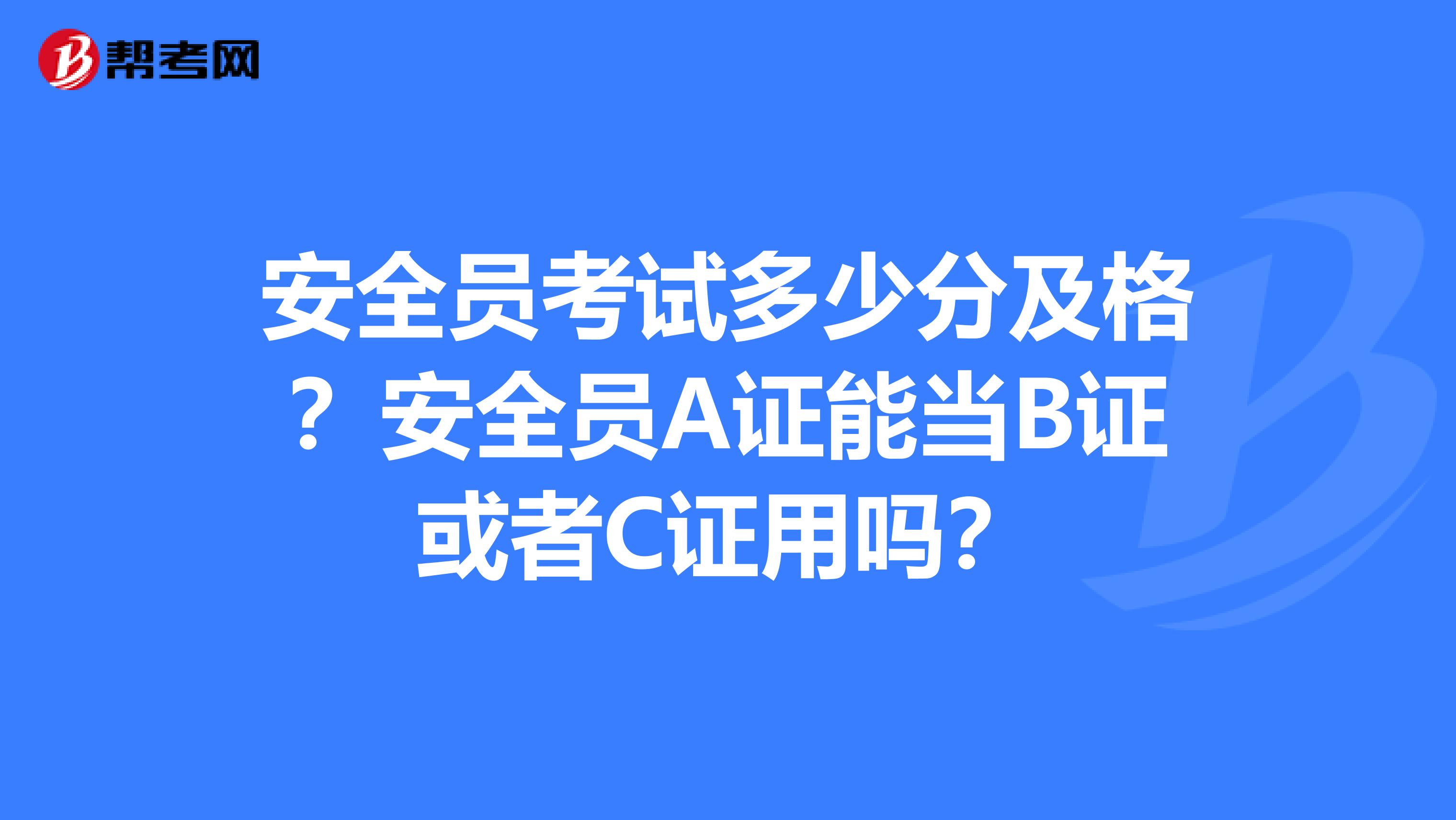 安全员考试多少分及格?安全员A证能当B证或者C证用吗?