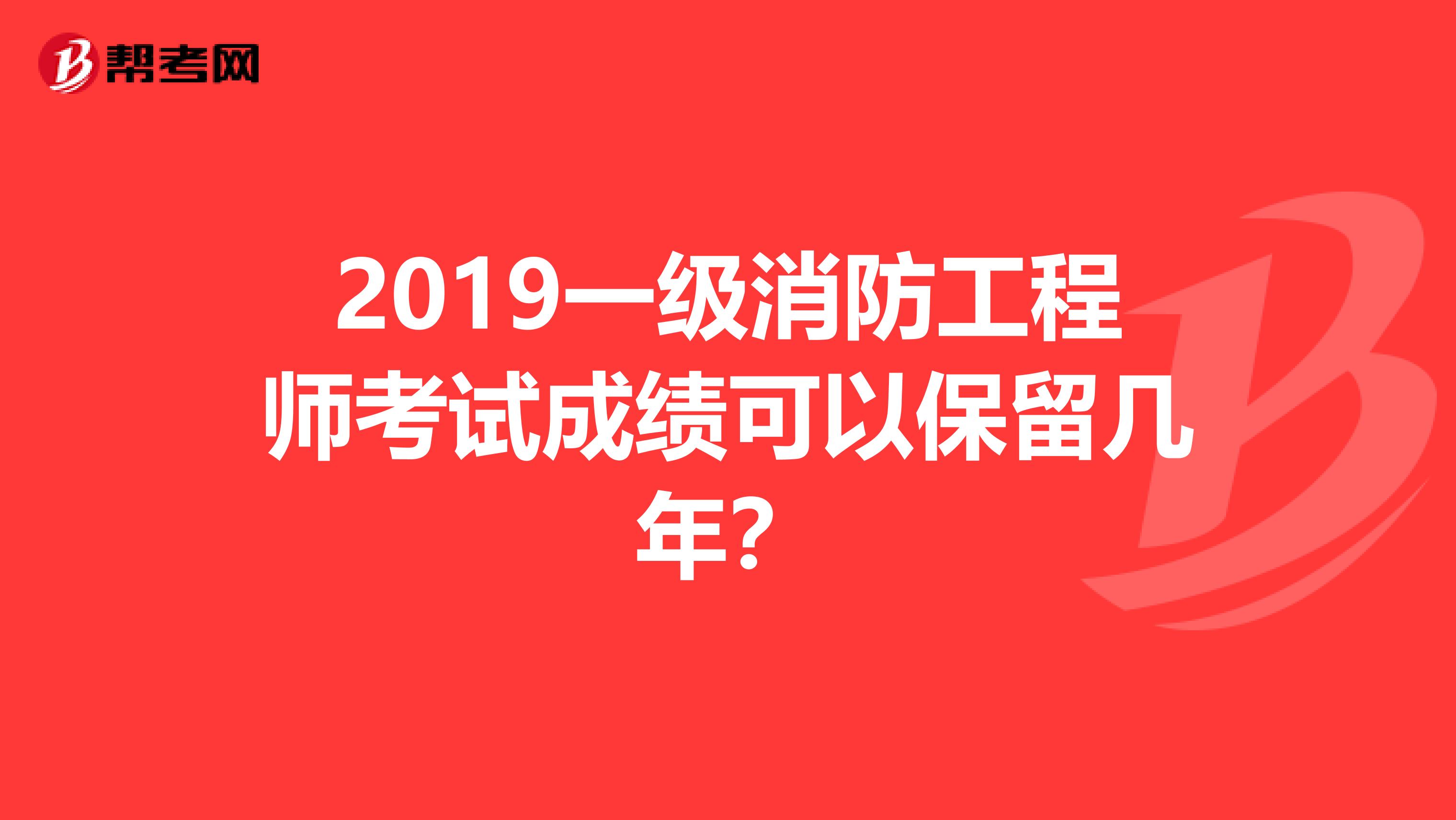 2019一级消防工程师考试成绩可以保留几年?