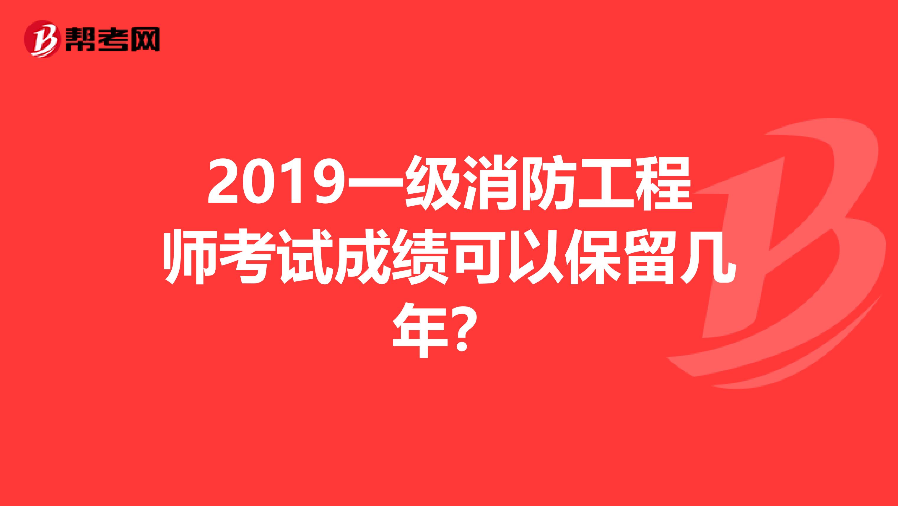 2019一级消防工程师考试成绩可以保留几年？