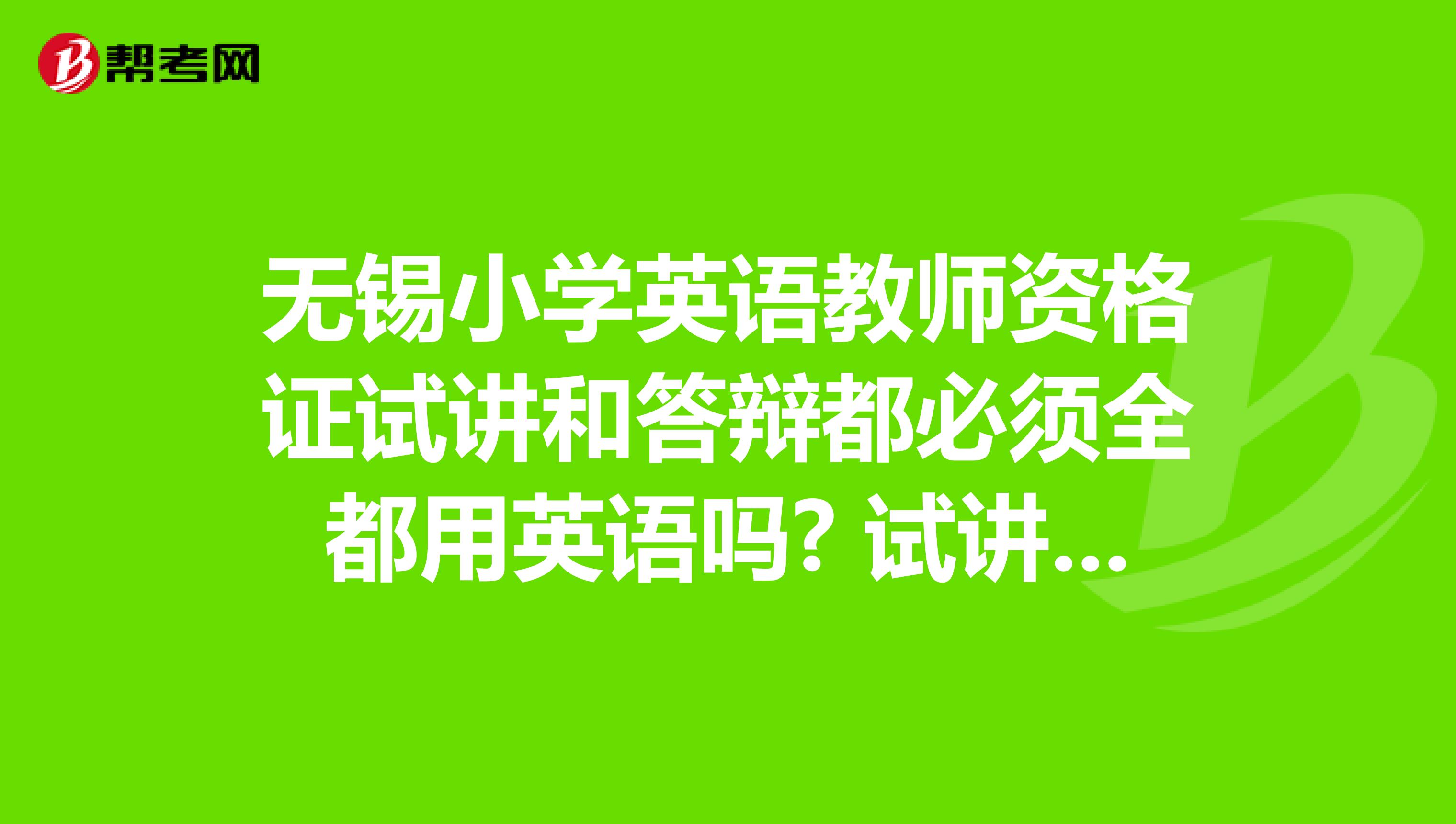 无锡小学英语教师资格证试讲和答辩都必须全都用英语吗? 试讲的时候可以稍微的用一下中文吗？