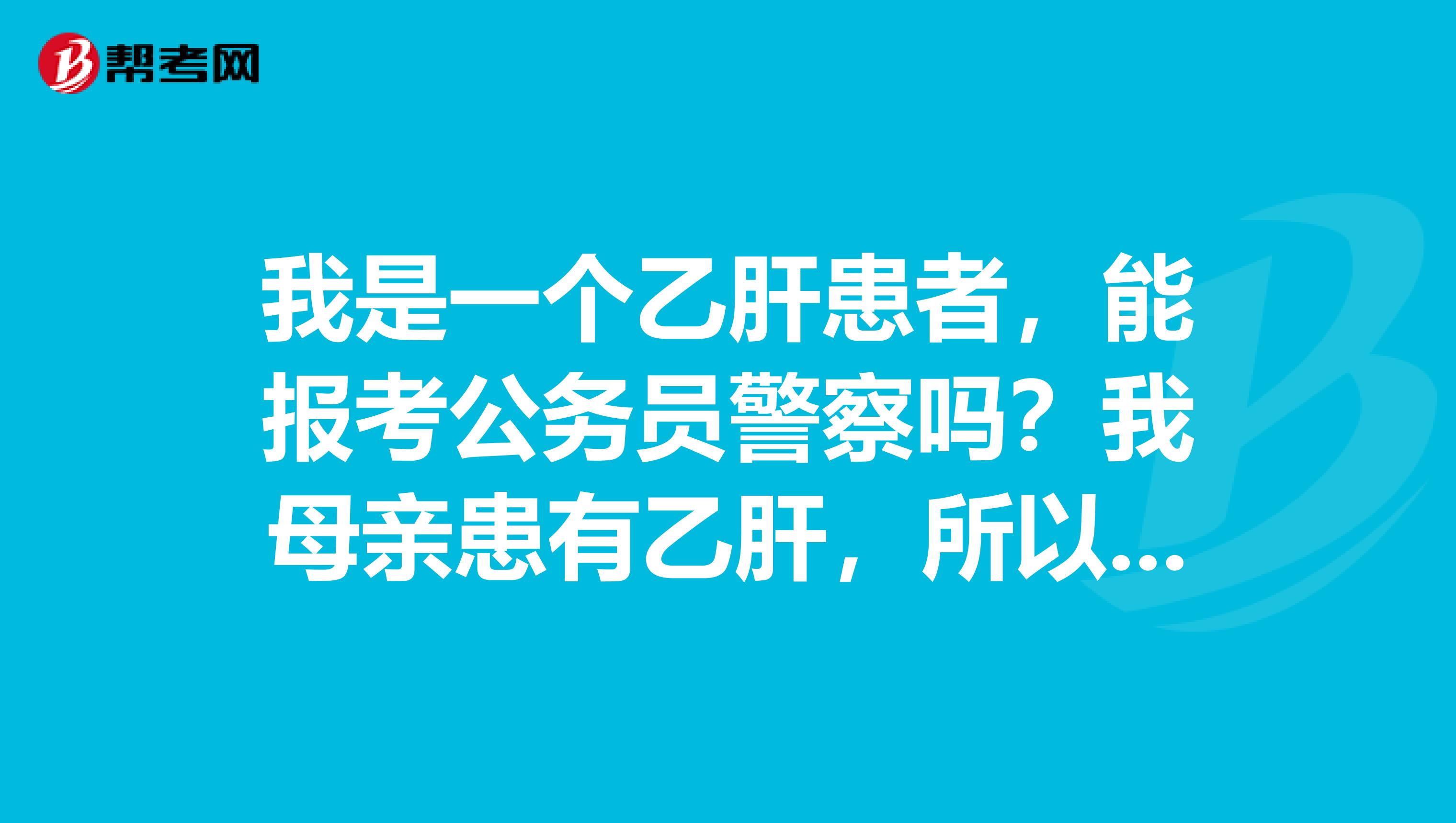我是一个乙肝患者,能报考公务员警察吗?我母亲患有乙肝,所以我出生就有我肝功能正常,还有转氨酶也正常,但是我属于终身病,好像是血液病,医生说我不属于携带者了,说我是乙肝患者求大神帮帮忙谢谢