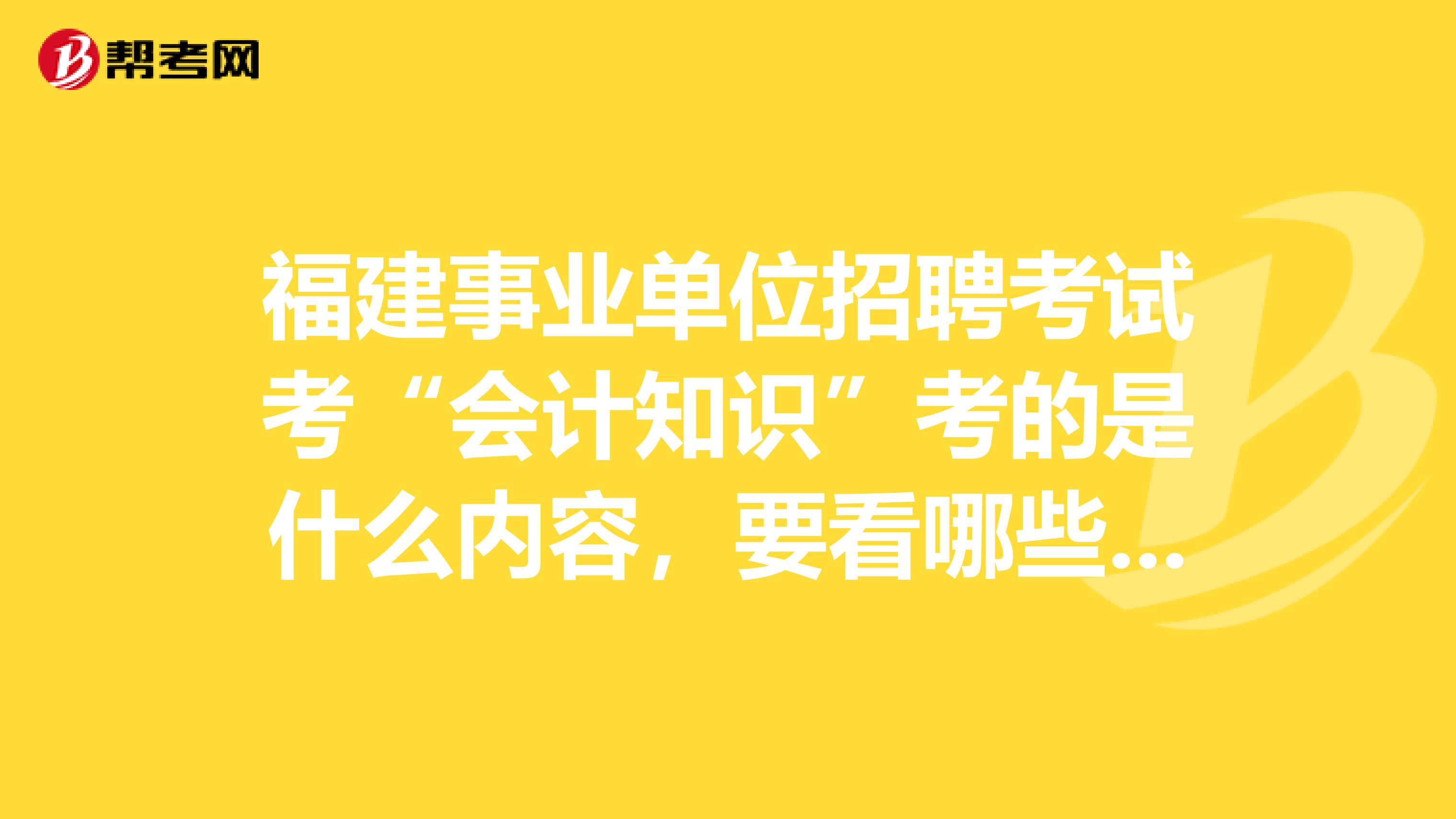 福建事業單位招聘考試考“會計知識”考的是什么內容，要看哪些書，